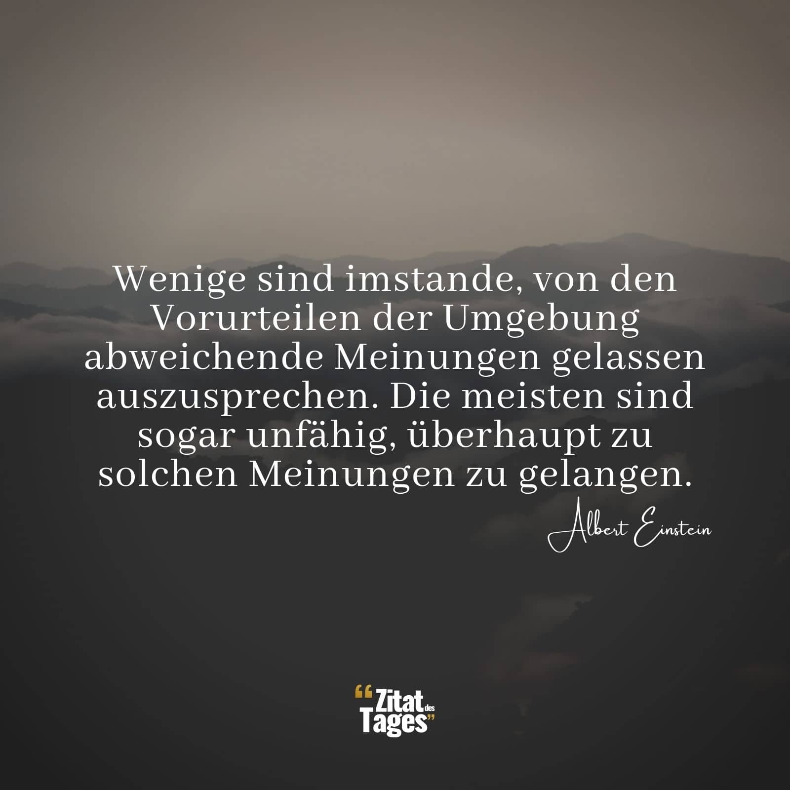 Wenige sind imstande, von den Vorurteilen der Umgebung abweichende Meinungen gelassen auszusprechen. Die meisten sind sogar unfähig, überhaupt zu solchen Meinungen zu gelangen. - Albert Einstein