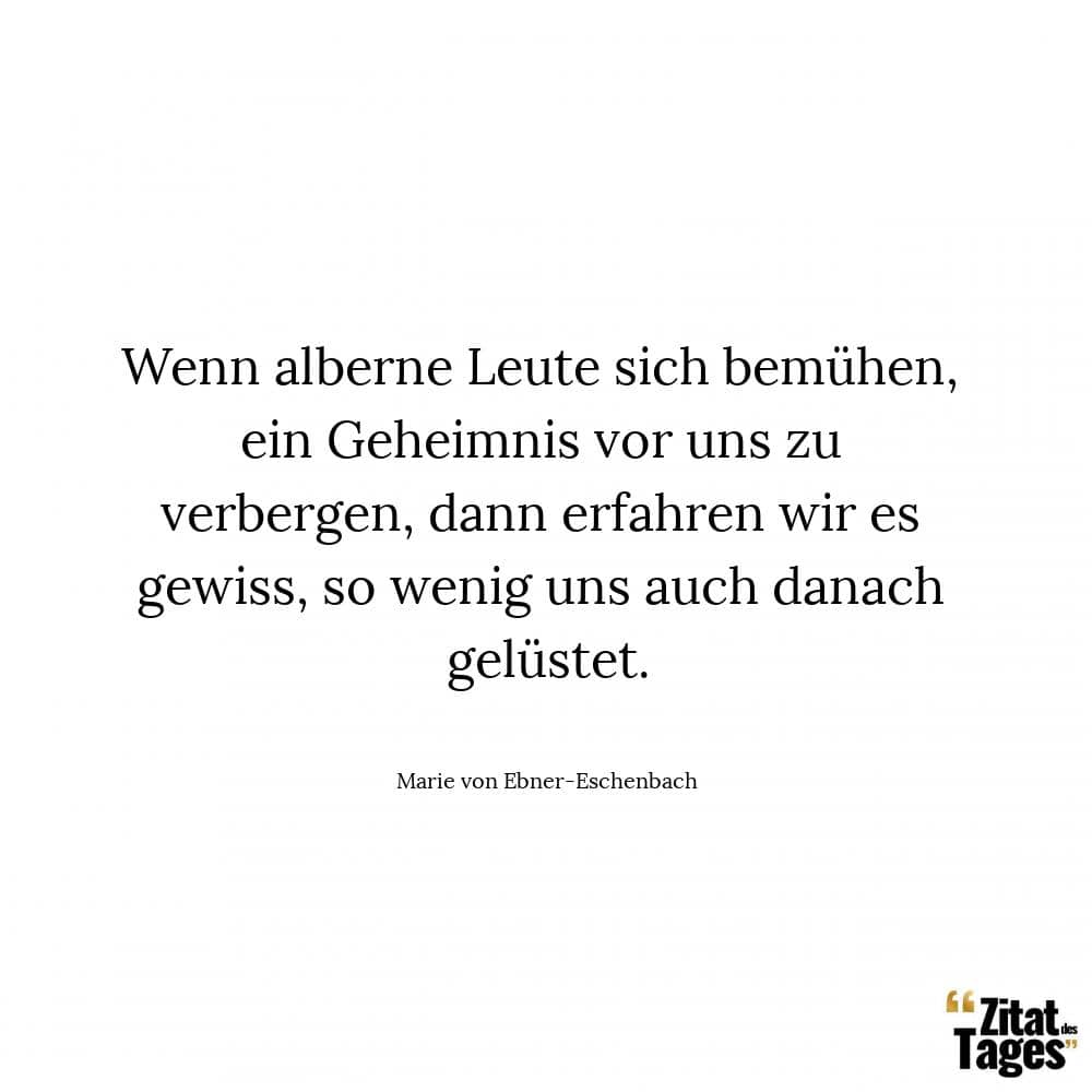 Wenn alberne Leute sich bemühen, ein Geheimnis vor uns zu verbergen, dann erfahren wir es gewiss, so wenig uns auch danach gelüstet. - Marie von Ebner-Eschenbach