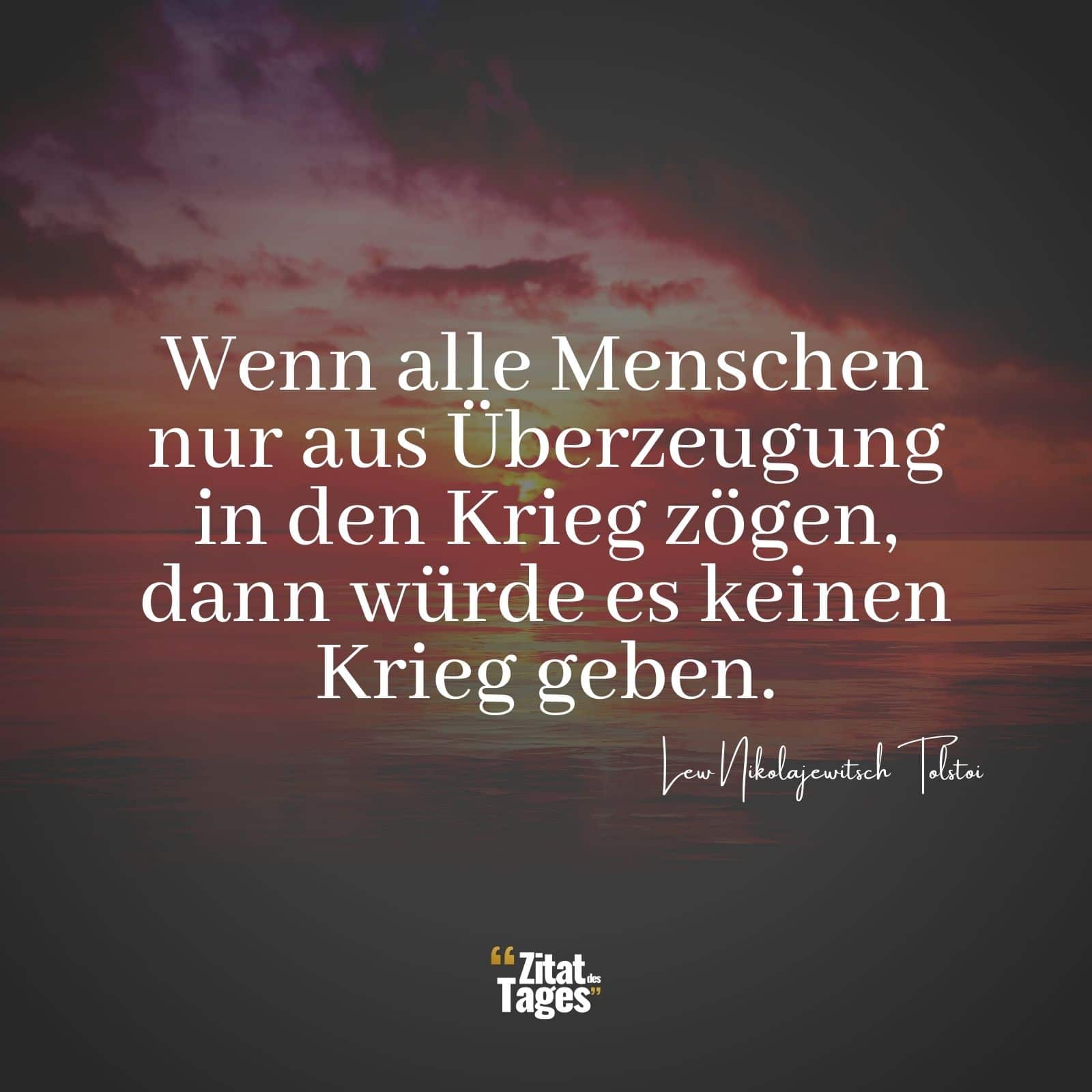 Wenn alle Menschen nur aus Überzeugung in den Krieg zögen, dann würde es keinen Krieg geben. - Lew Nikolajewitsch Tolstoi