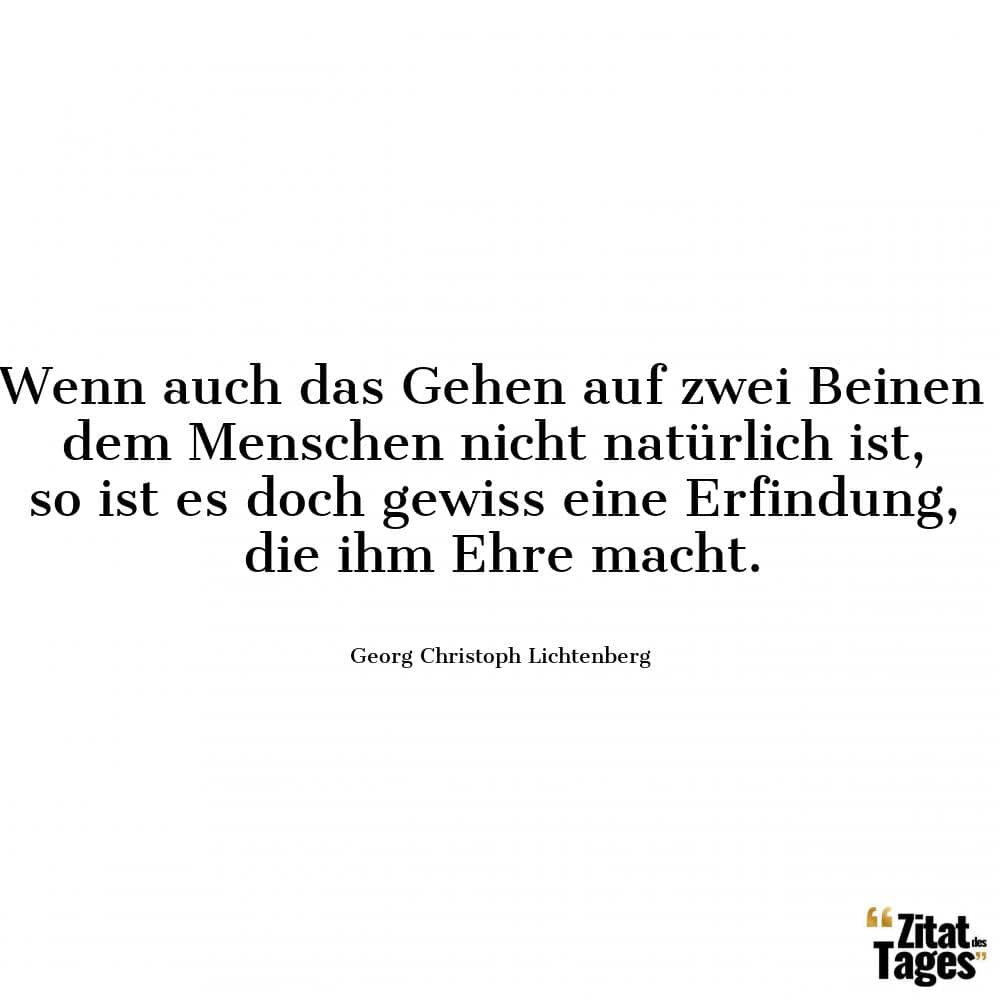 Wenn auch das Gehen auf zwei Beinen dem Menschen nicht natürlich ist, so ist es doch gewiss eine Erfindung, die ihm Ehre macht. - Georg Christoph Lichtenberg