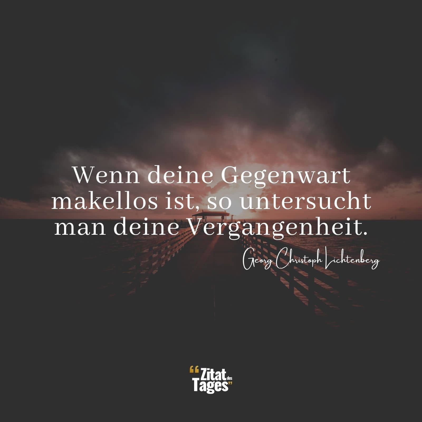 Wenn deine Gegenwart makellos ist, so untersucht man deine Vergangenheit. - Georg Christoph Lichtenberg