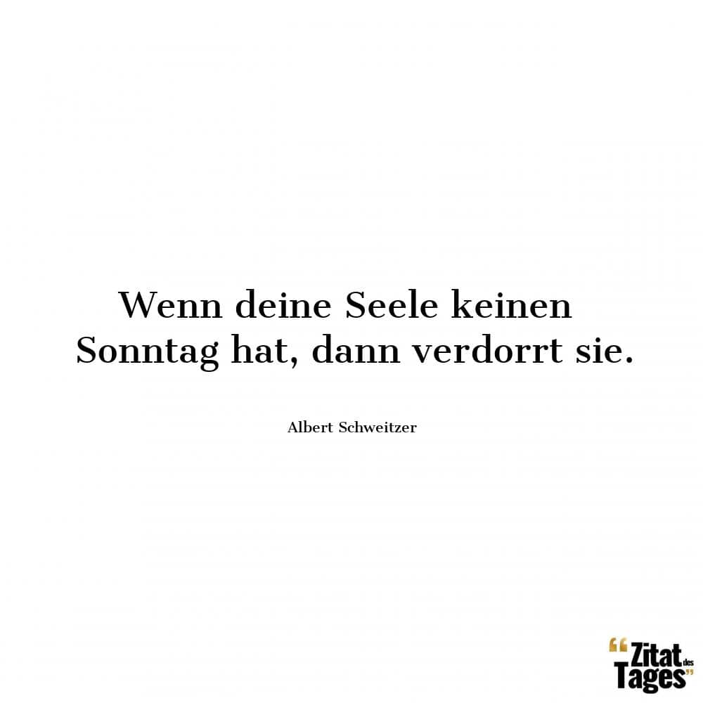 Wenn deine Seele keinen Sonntag hat, dann verdorrt sie. - Albert Schweitzer