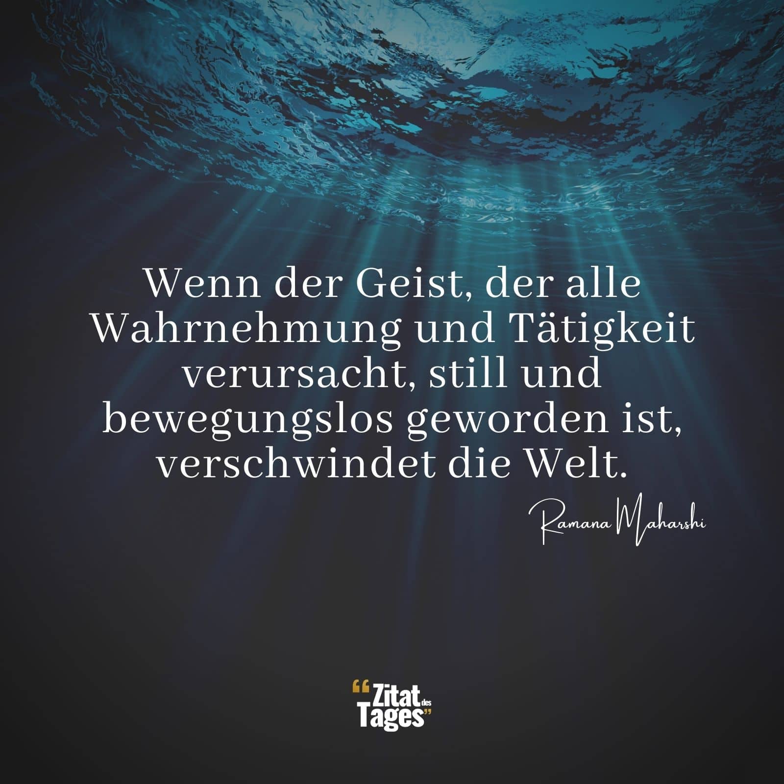 Wenn der Geist, der alle Wahrnehmung und Tätigkeit verursacht, still und bewegungslos geworden ist, verschwindet die Welt. - Ramana Maharshi