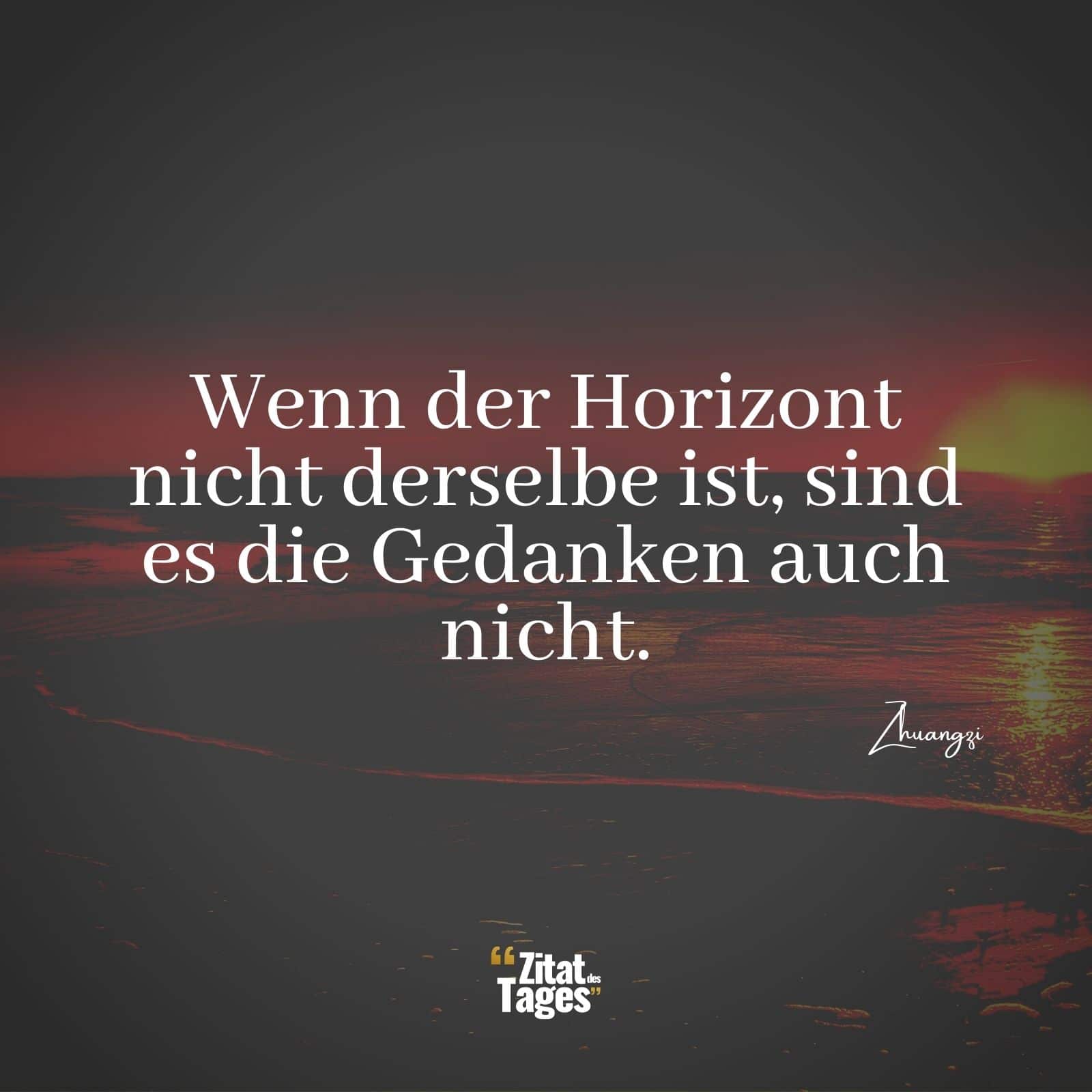 Wenn der Horizont nicht derselbe ist, sind es die Gedanken auch nicht. - Zhuangzi