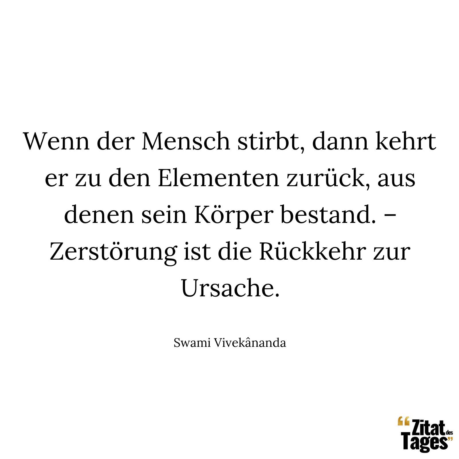 Wenn der Mensch stirbt, dann kehrt er zu den Elementen zurück, aus denen sein Körper bestand. – Zerstörung ist die Rückkehr zur Ursache. - Swami Vivekânanda