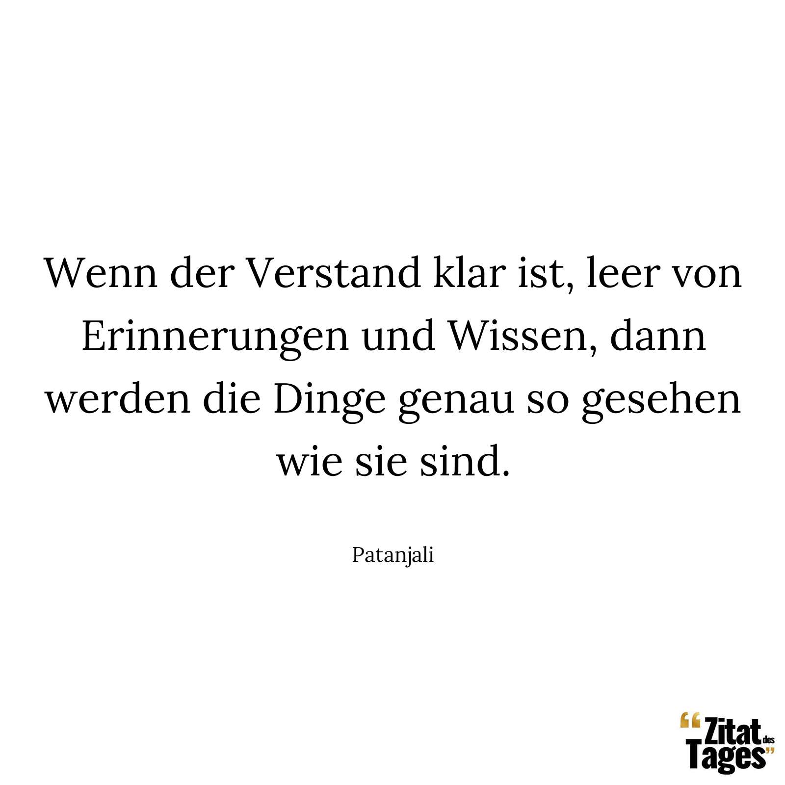 Wenn der Verstand klar ist, leer von Erinnerungen und Wissen, dann werden die Dinge genau so gesehen wie sie sind. - Patanjali