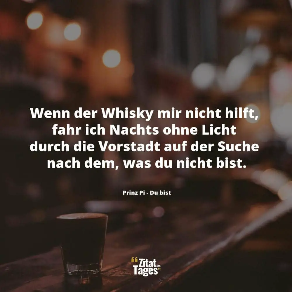 Wenn der Whisky mir nicht hilft, fahr ich Nachts ohne Licht durch die Vorstadt auf der Suche nach dem, was du nicht bist. - Prinz Pi