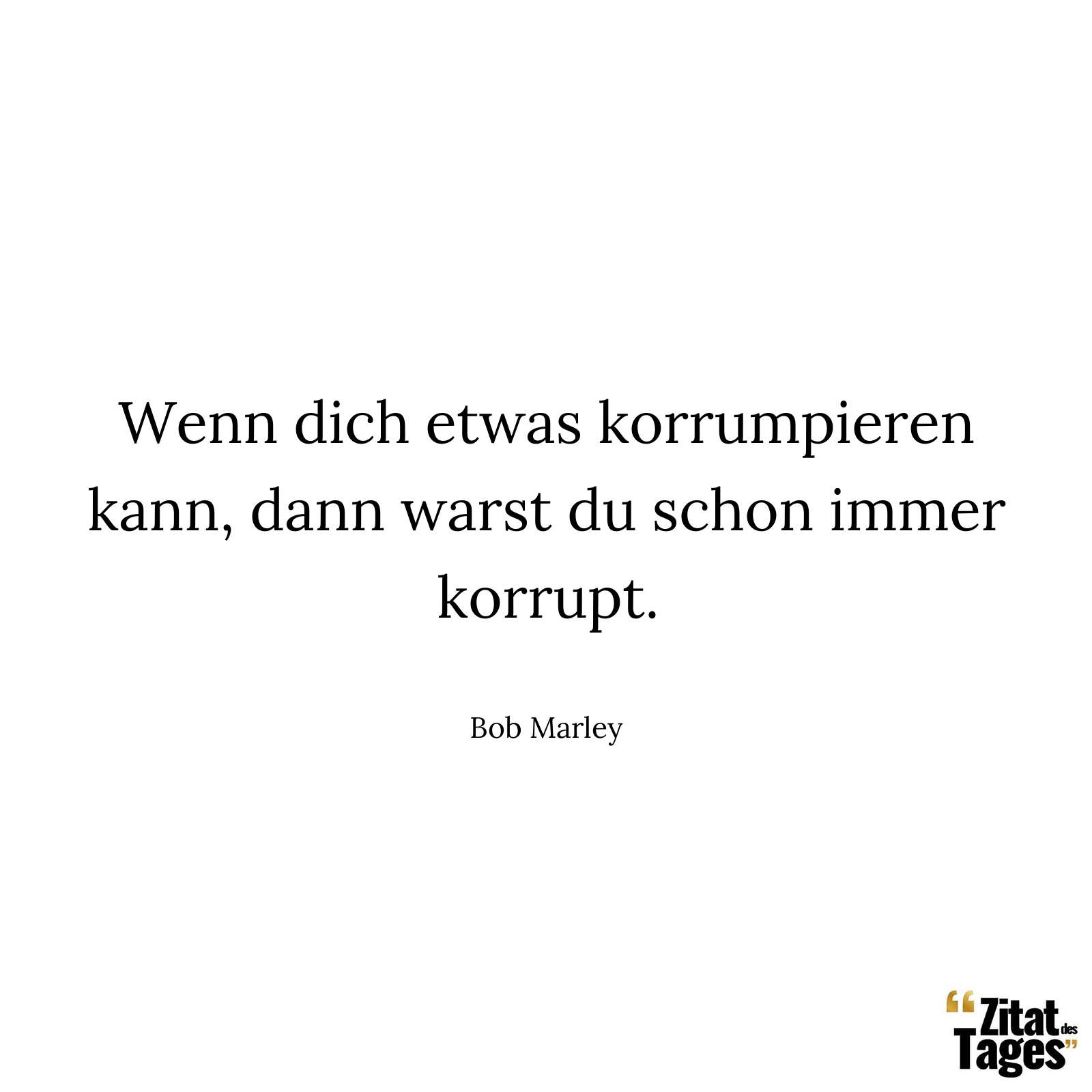 Wenn dich etwas korrumpieren kann, dann warst du schon immer korrupt. - Bob Marley