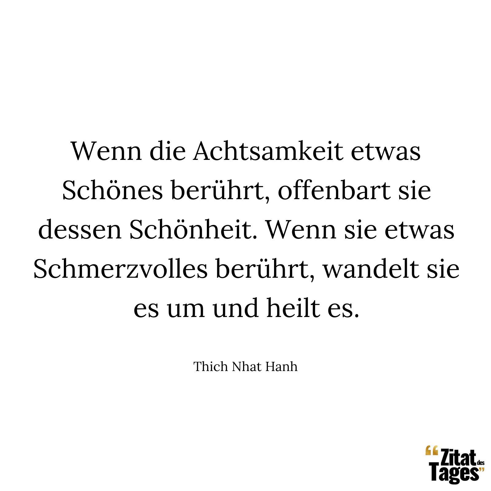 Wenn die Achtsamkeit etwas Schönes berührt, offenbart sie dessen Schönheit. Wenn sie etwas Schmerzvolles berührt, wandelt sie es um und heilt es. - Thich Nhat Hanh