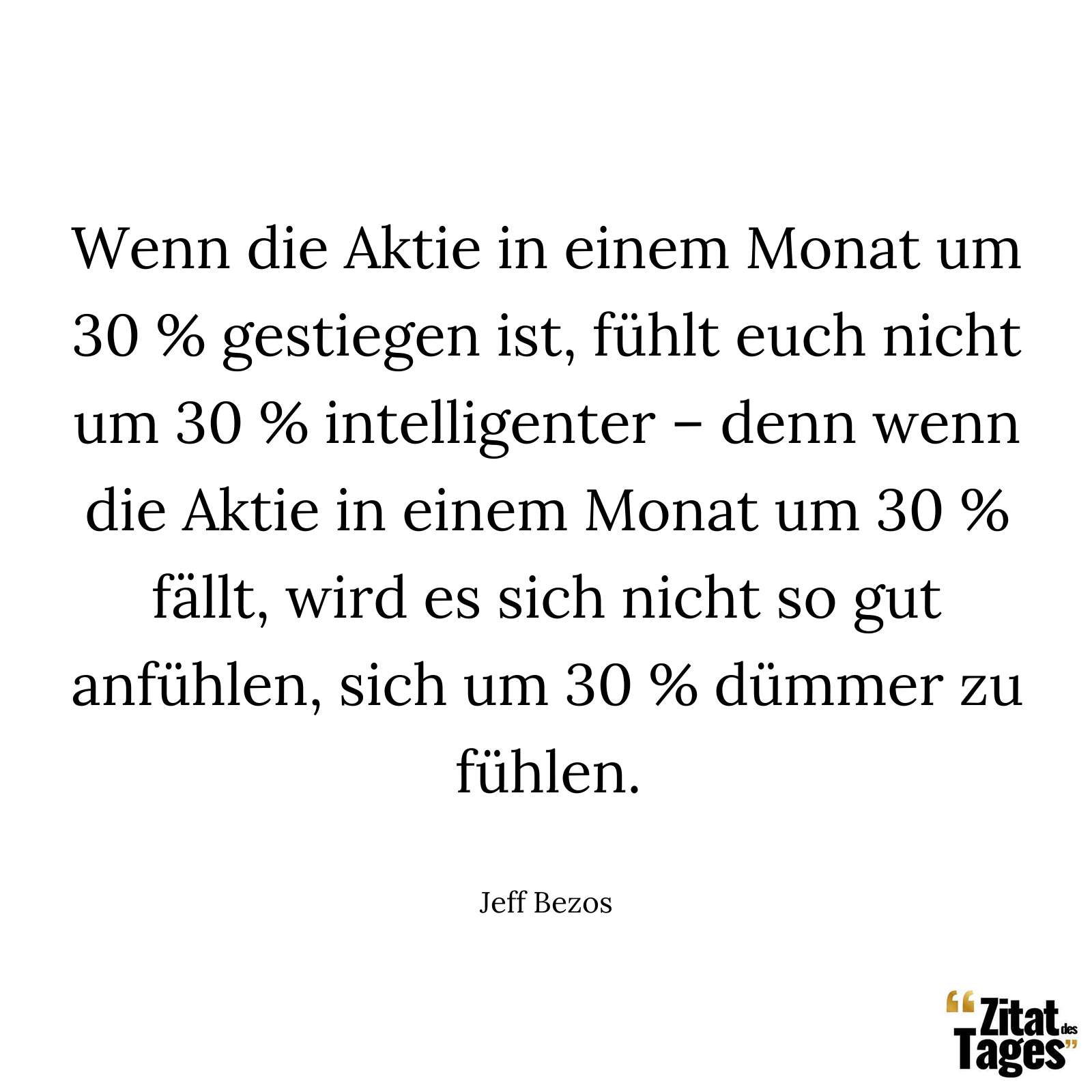 Wenn die Aktie in einem Monat um 30 % gestiegen ist, fühlt euch nicht um 30 % intelligenter – denn wenn die Aktie in einem Monat um 30 % fällt, wird es sich nicht so gut anfühlen, sich um 30 % dümmer zu fühlen. - Jeff Bezos