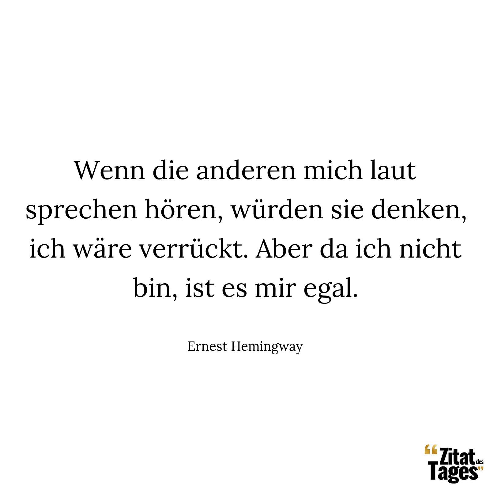 Wenn die anderen mich laut sprechen hören, würden sie denken, ich wäre verrückt. Aber da ich nicht bin, ist es mir egal. - Ernest Hemingway