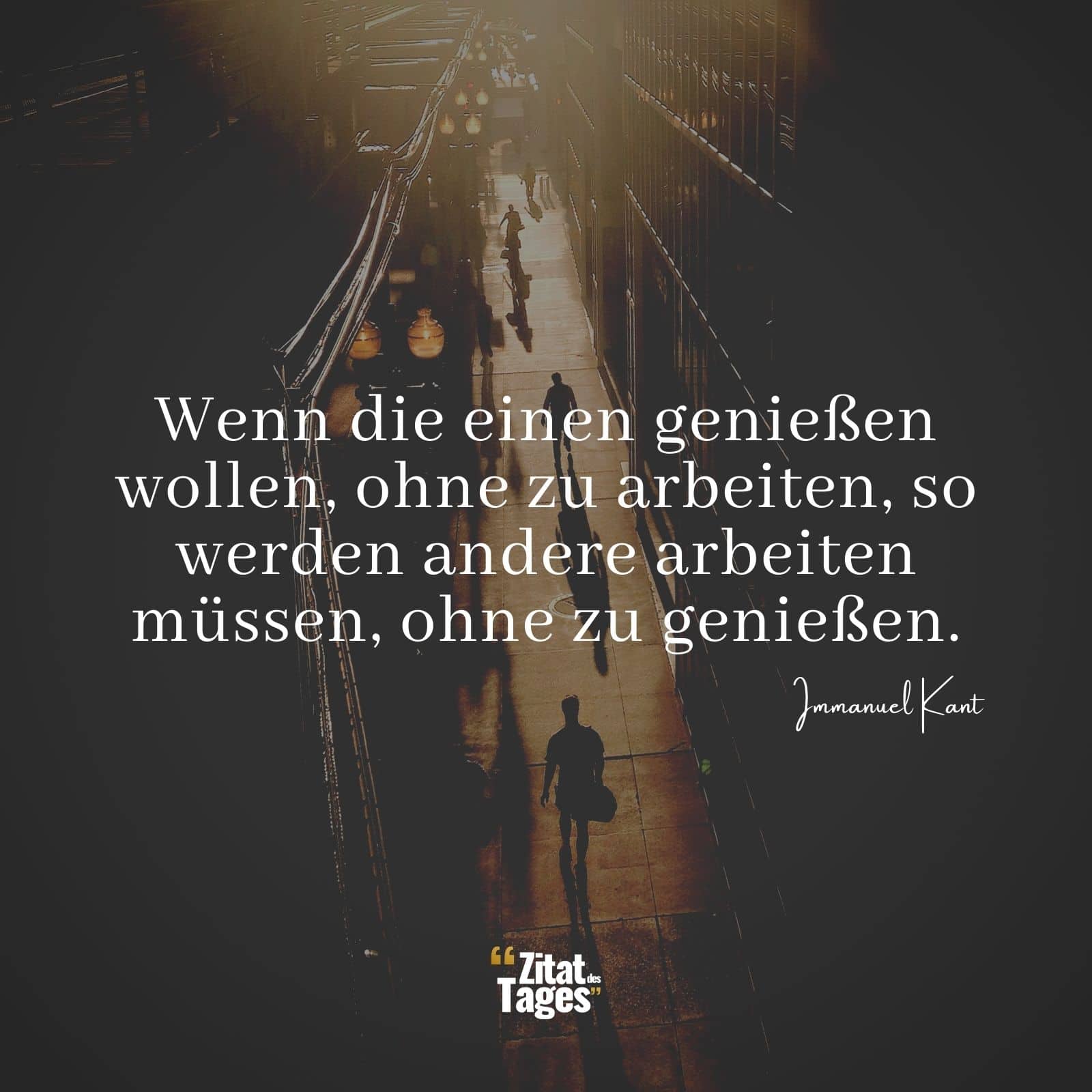 Wenn die einen genießen wollen, ohne zu arbeiten, so werden andere arbeiten müssen, ohne zu genießen. - Immanuel Kant