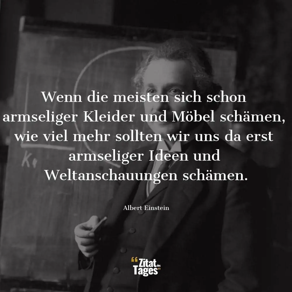 Wenn die meisten sich schon armseliger Kleider und Möbel schämen, wie viel mehr sollten wir uns da erst armseliger Ideen und Weltanschauungen schämen. - Albert Einstein