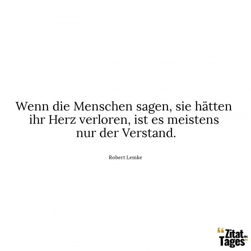 Wenn die Menschen sagen, sie hätten ihr Herz verloren, ist es meistens nur der Verstand. - Robert Lemke