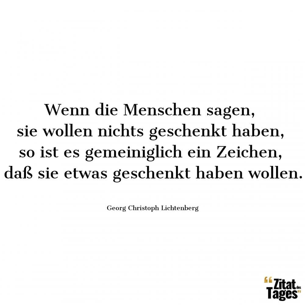 Wenn die Menschen sagen, sie wollen nichts geschenkt haben, so ist es gemeiniglich ein Zeichen, daß sie etwas geschenkt haben wollen. - Georg Christoph Lichtenberg