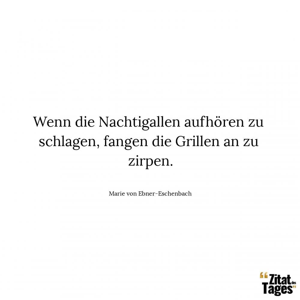 Wenn die Nachtigallen aufhören zu schlagen, fangen die Grillen an zu zirpen. - Marie von Ebner-Eschenbach