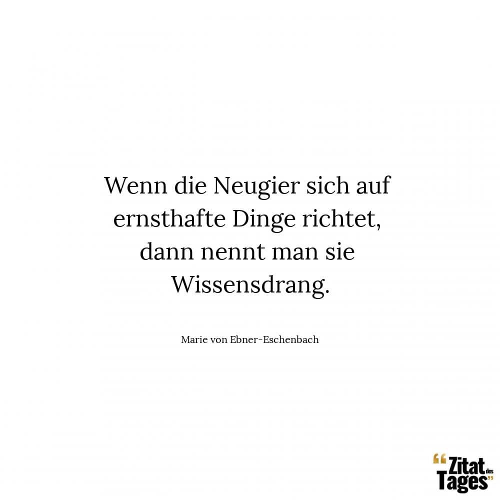 Wenn die Neugier sich auf ernsthafte Dinge richtet, dann nennt man sie Wissensdrang. - Marie von Ebner-Eschenbach