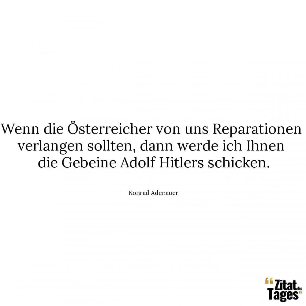 Wenn die Österreicher von uns Reparationen verlangen sollten, dann werde ich Ihnen die Gebeine Adolf Hitlers schicken. - Konrad Adenauer