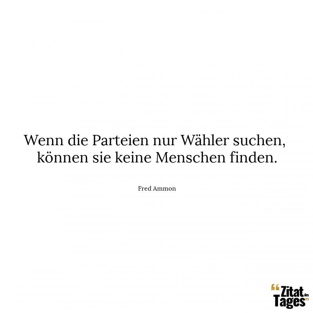 Wenn die Parteien nur Wähler suchen, können sie keine Menschen finden. - Fred Ammon