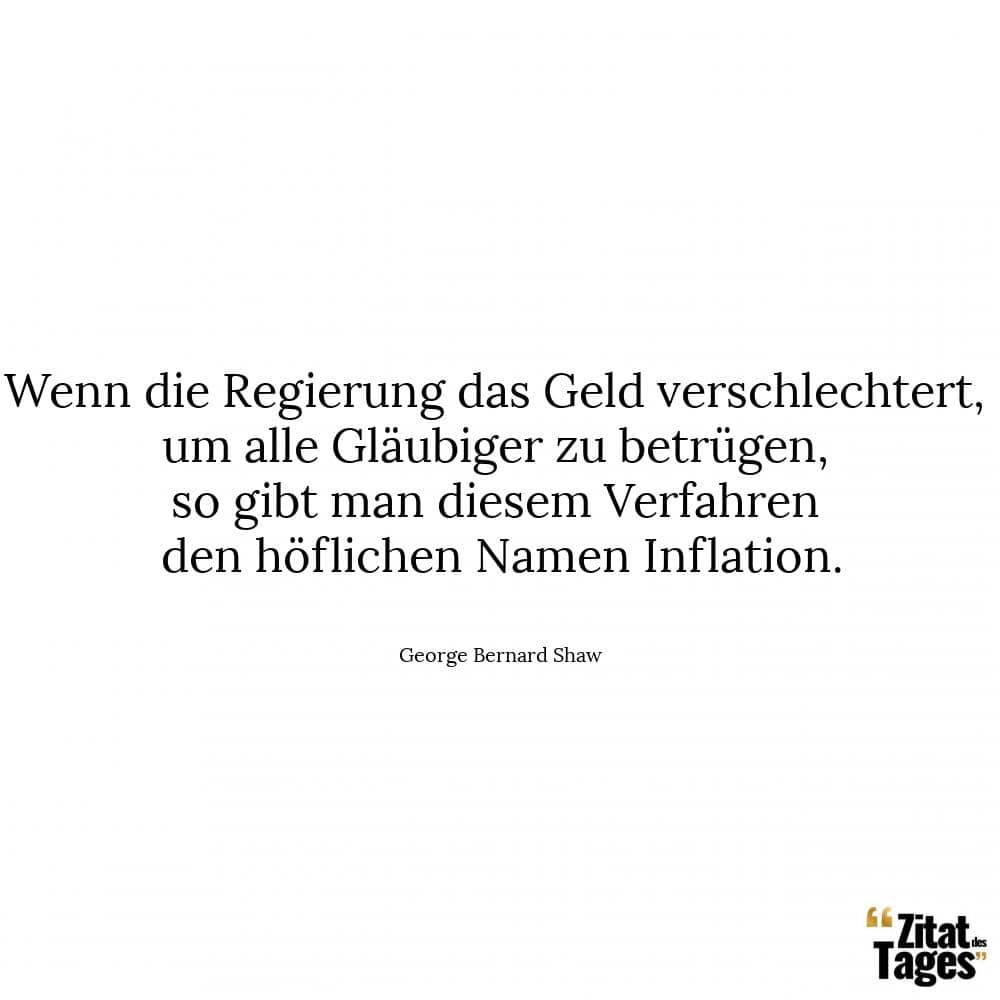 Wenn die Regierung das Geld verschlechtert, um alle Gläubiger zu betrügen, so gibt man diesem Verfahren den höflichen Namen Inflation. - George Bernard Shaw