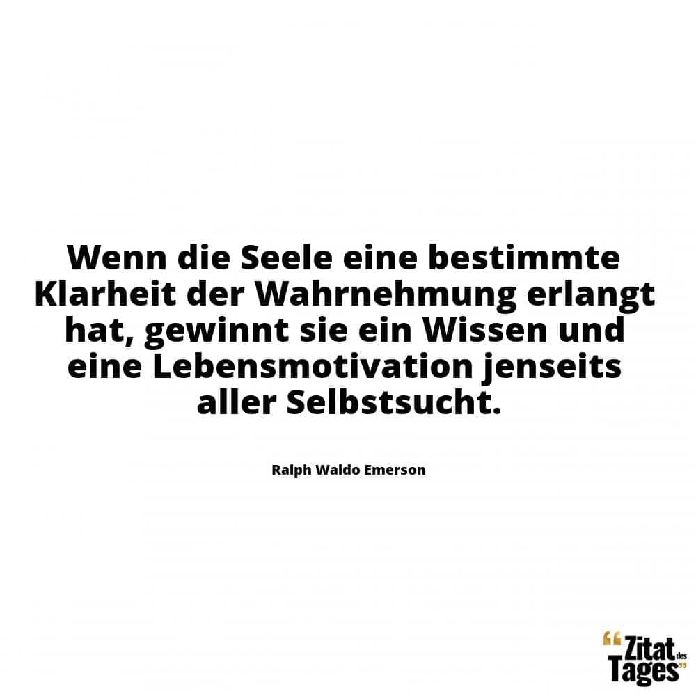 Wenn die Seele eine bestimmte Klarheit der Wahrnehmung erlangt hat, gewinnt sie ein Wissen und eine Lebensmotivation jenseits aller Selbstsucht. - Ralph Waldo Emerson