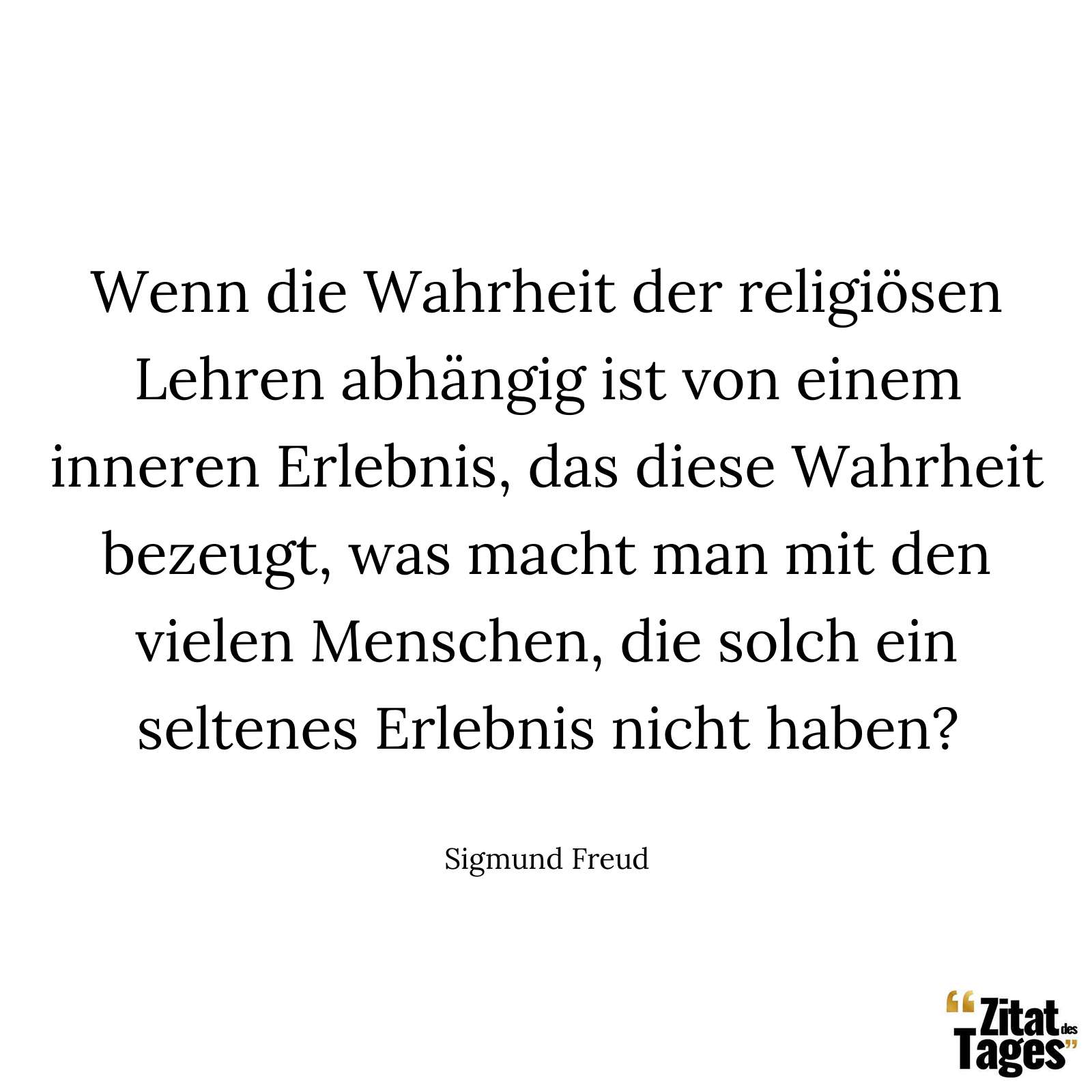 Wenn die Wahrheit der religiösen Lehren abhängig ist von einem inneren Erlebnis, das diese Wahrheit bezeugt, was macht man mit den vielen Menschen, die solch ein seltenes Erlebnis nicht haben? - Sigmund Freud