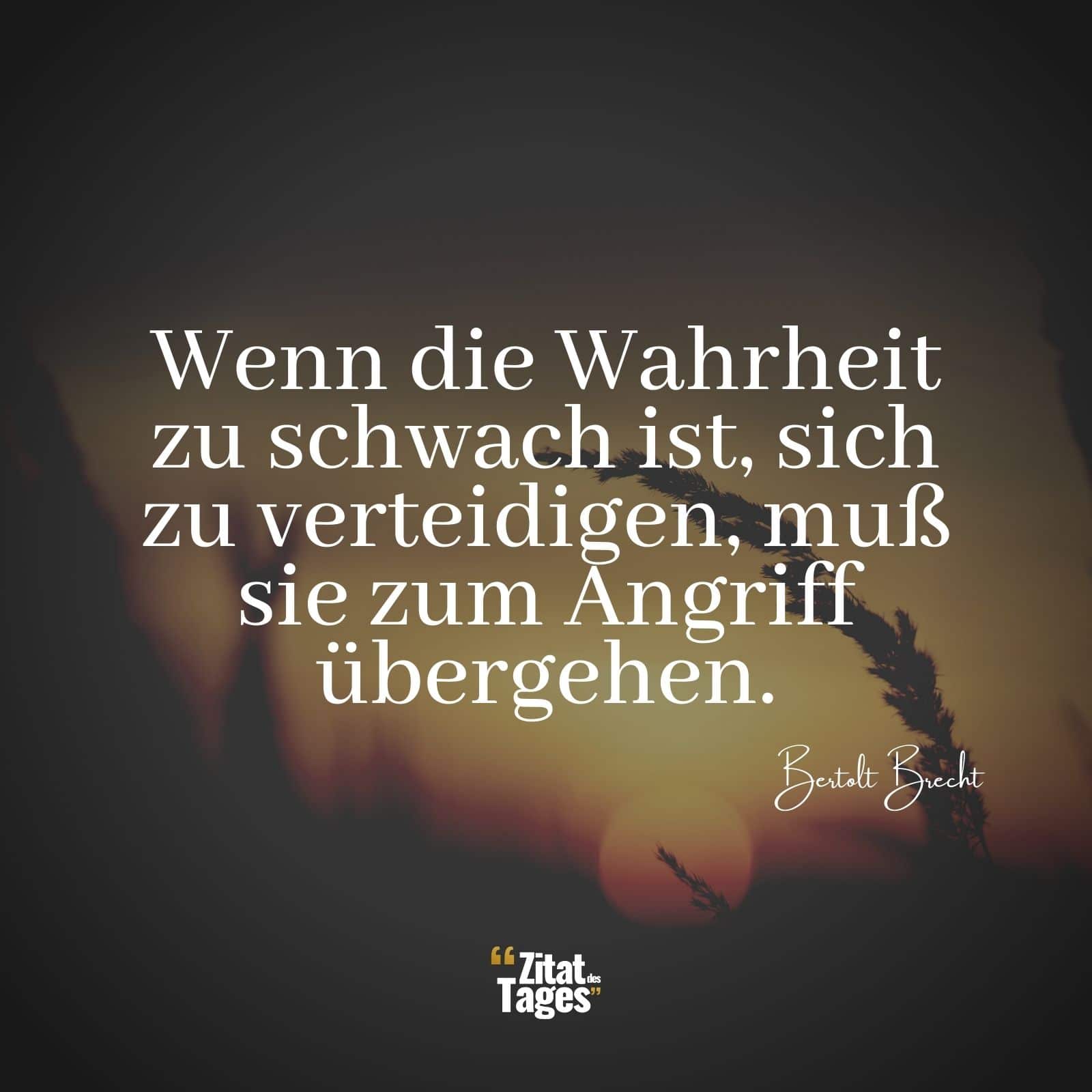 Wenn die Wahrheit zu schwach ist, sich zu verteidigen, muß sie zum Angriff übergehen. - Bertolt Brecht