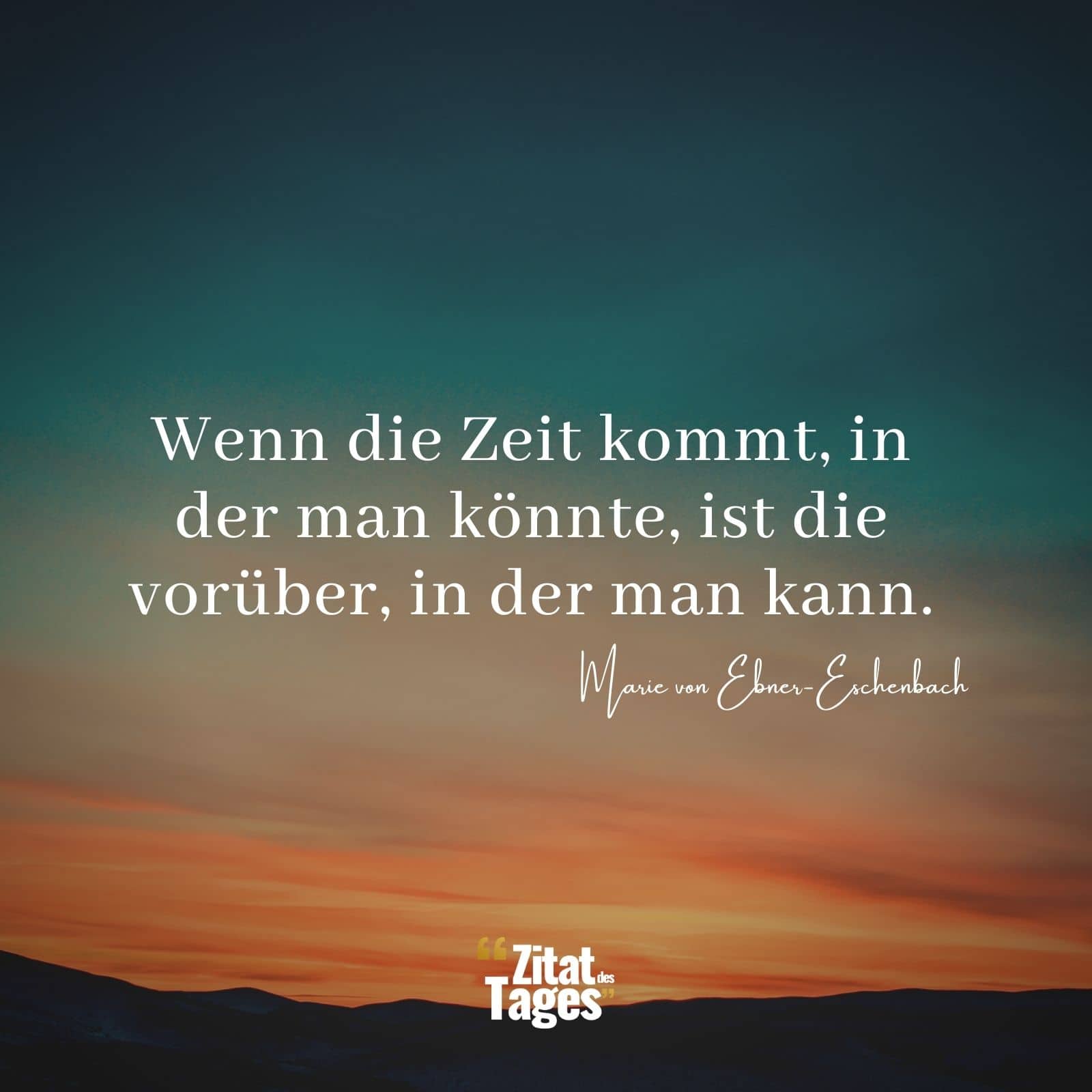 Wenn die Zeit kommt, in der man könnte, ist die vorüber, in der man kann. - Marie von Ebner-Eschenbach