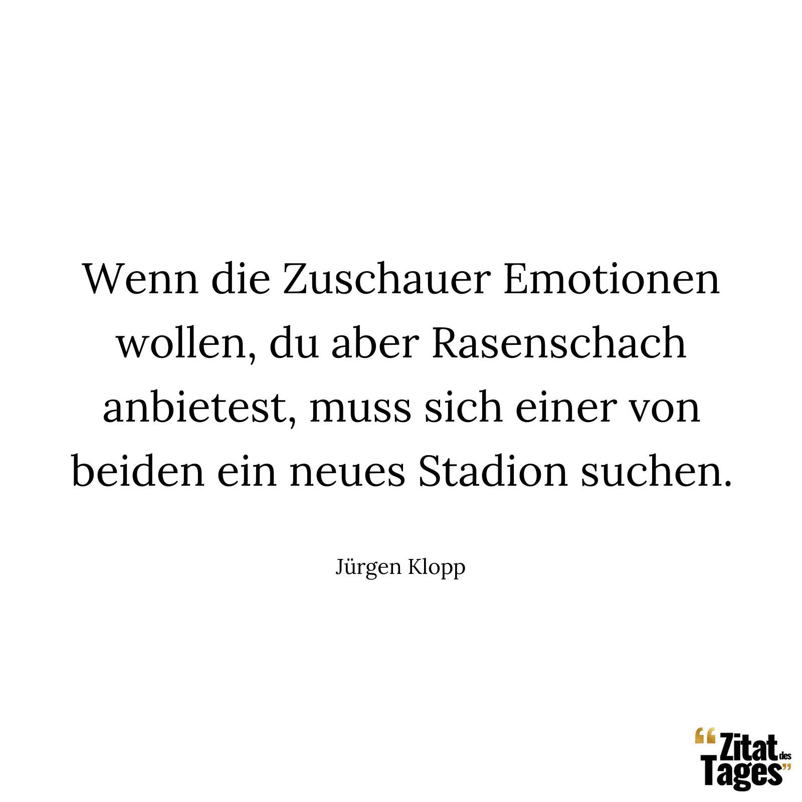 Wenn die Zuschauer Emotionen wollen, du aber Rasenschach anbietest, muss sich einer von beiden ein neues Stadion suchen. - Jürgen Klopp