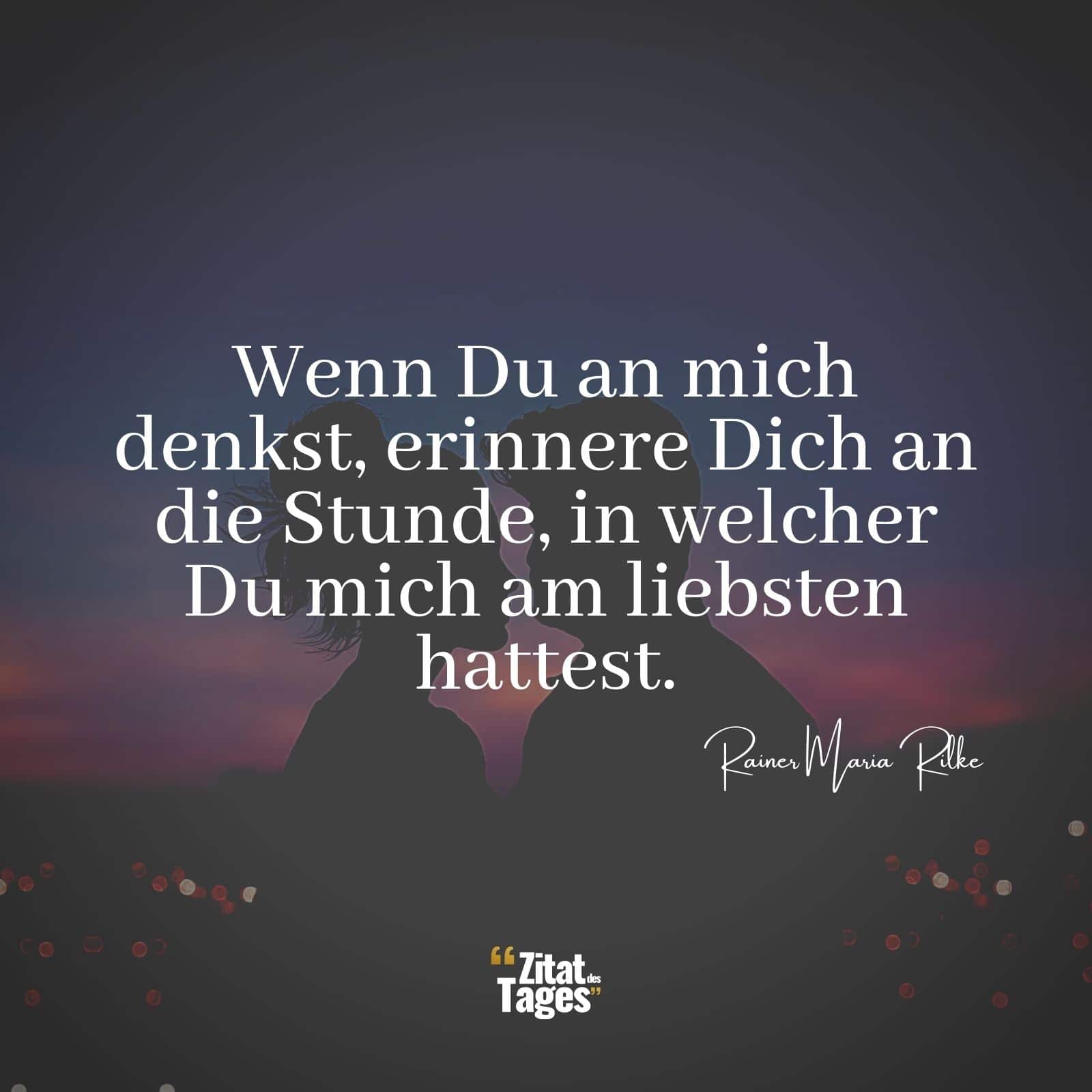 Wenn Du an mich denkst, erinnere Dich an die Stunde, in welcher Du mich am liebsten hattest. - Rainer Maria Rilke