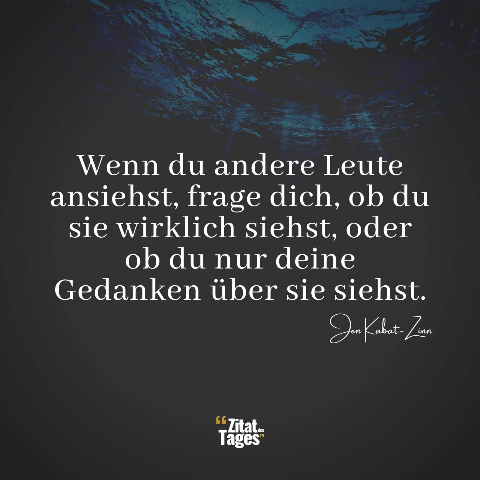 Wenn du andere Leute ansiehst, frage dich, ob du sie wirklich siehst, oder ob du nur deine Gedanken über sie siehst. - Jon Kabat-Zinn