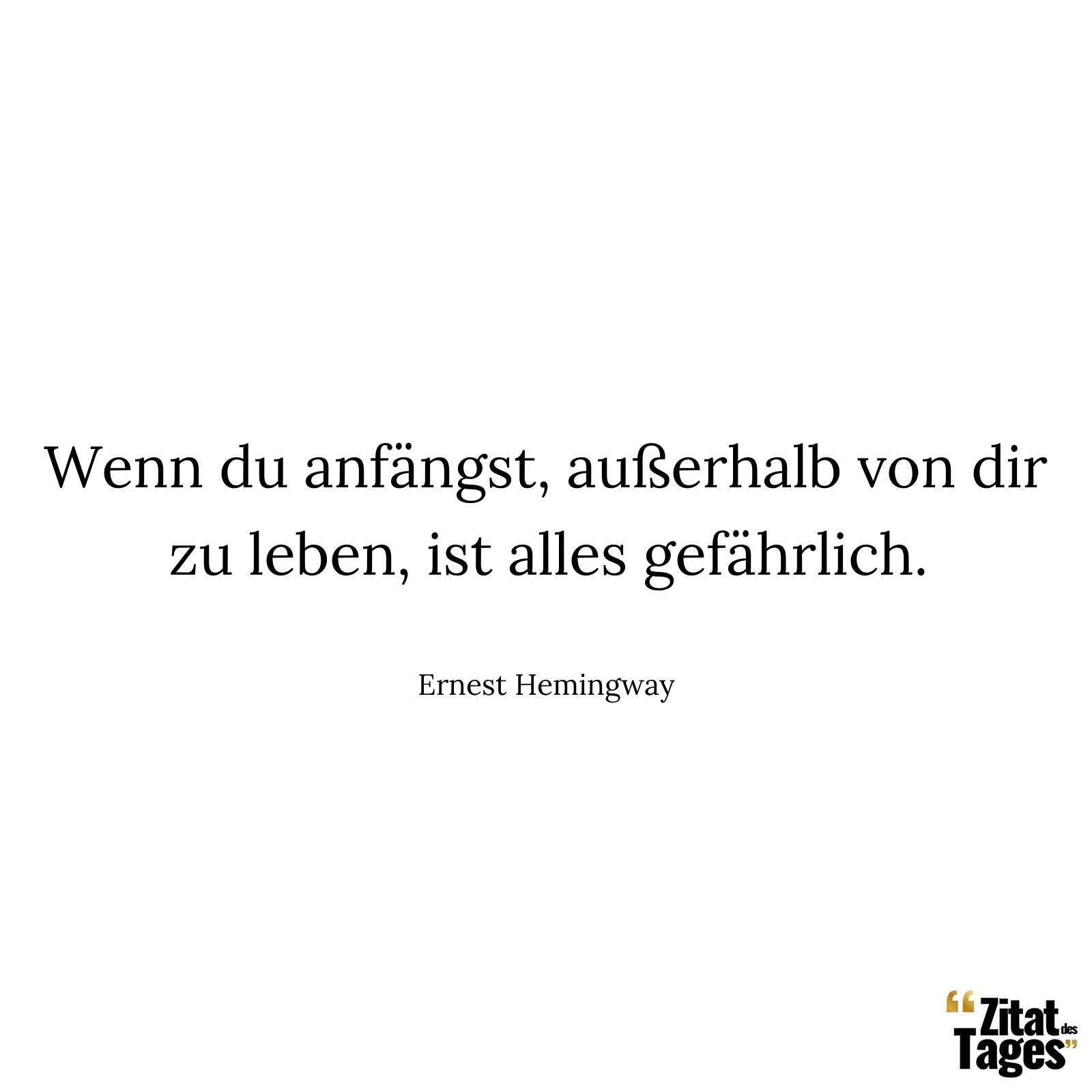 Wenn du anfängst, außerhalb von dir zu leben, ist alles gefährlich. - Ernest Hemingway