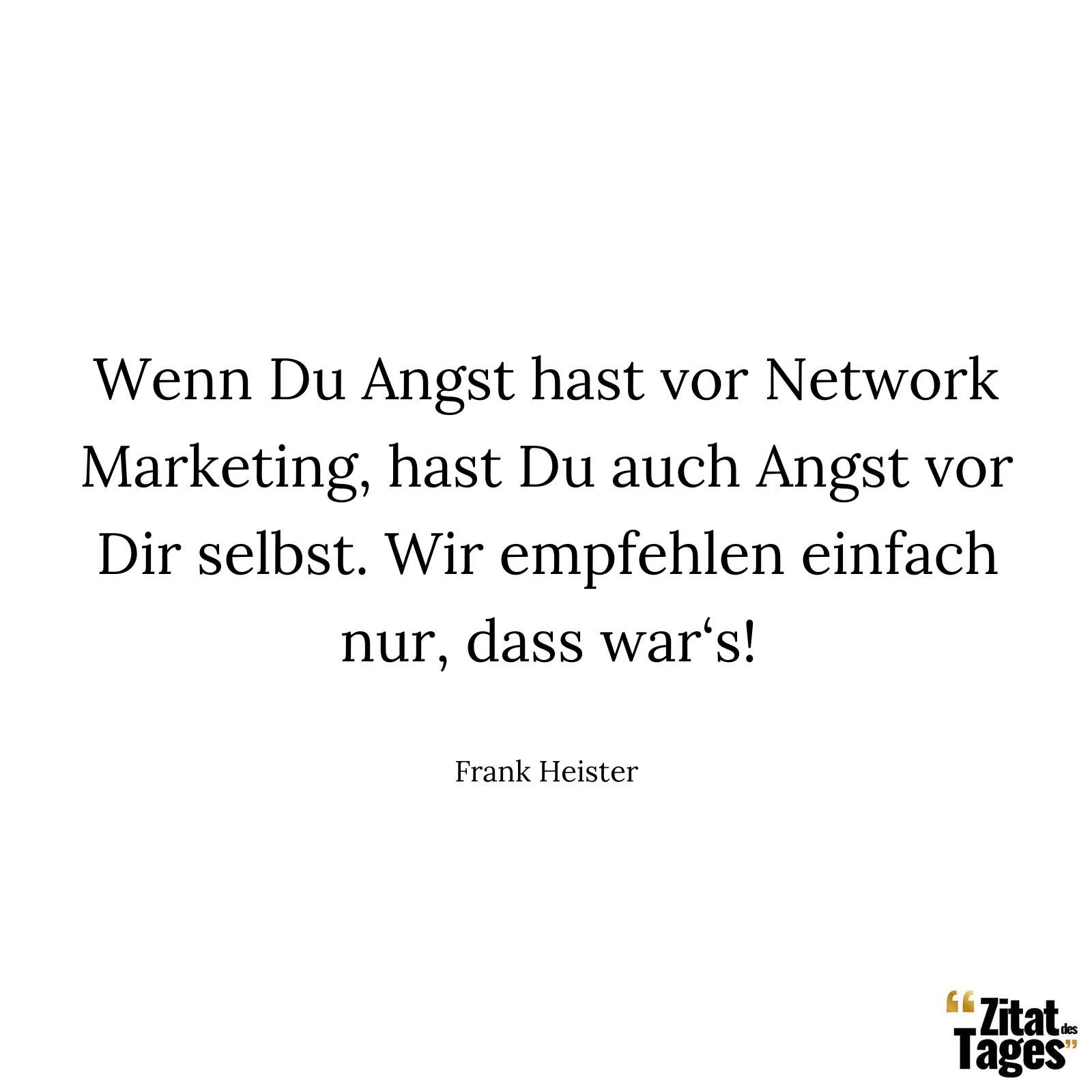 Wenn Du Angst hast vor Network Marketing, hast Du auch Angst vor Dir selbst. Wir empfehlen einfach nur, dass war‘s! - Frank Heister