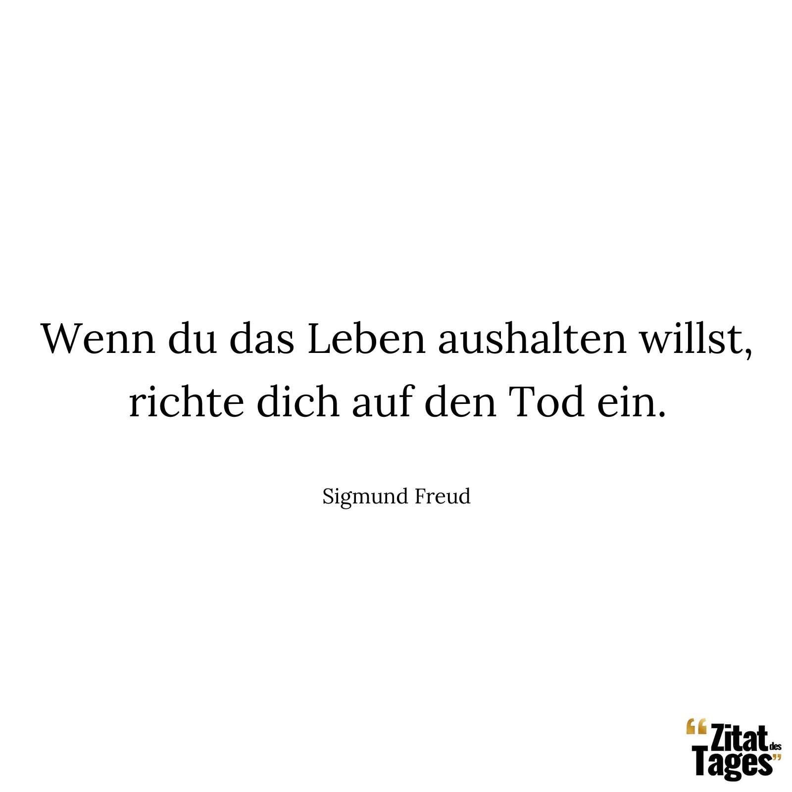 Wenn du das Leben aushalten willst, richte dich auf den Tod ein. - Sigmund Freud