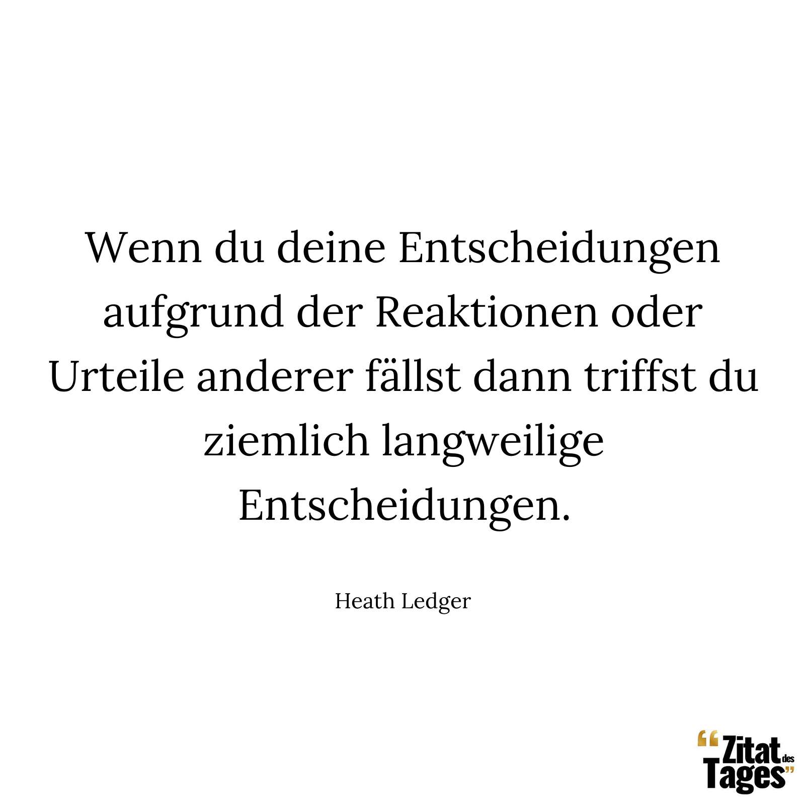 Wenn du deine Entscheidungen aufgrund der Reaktionen oder Urteile anderer fällst dann triffst du ziemlich langweilige Entscheidungen. - Heath Ledger