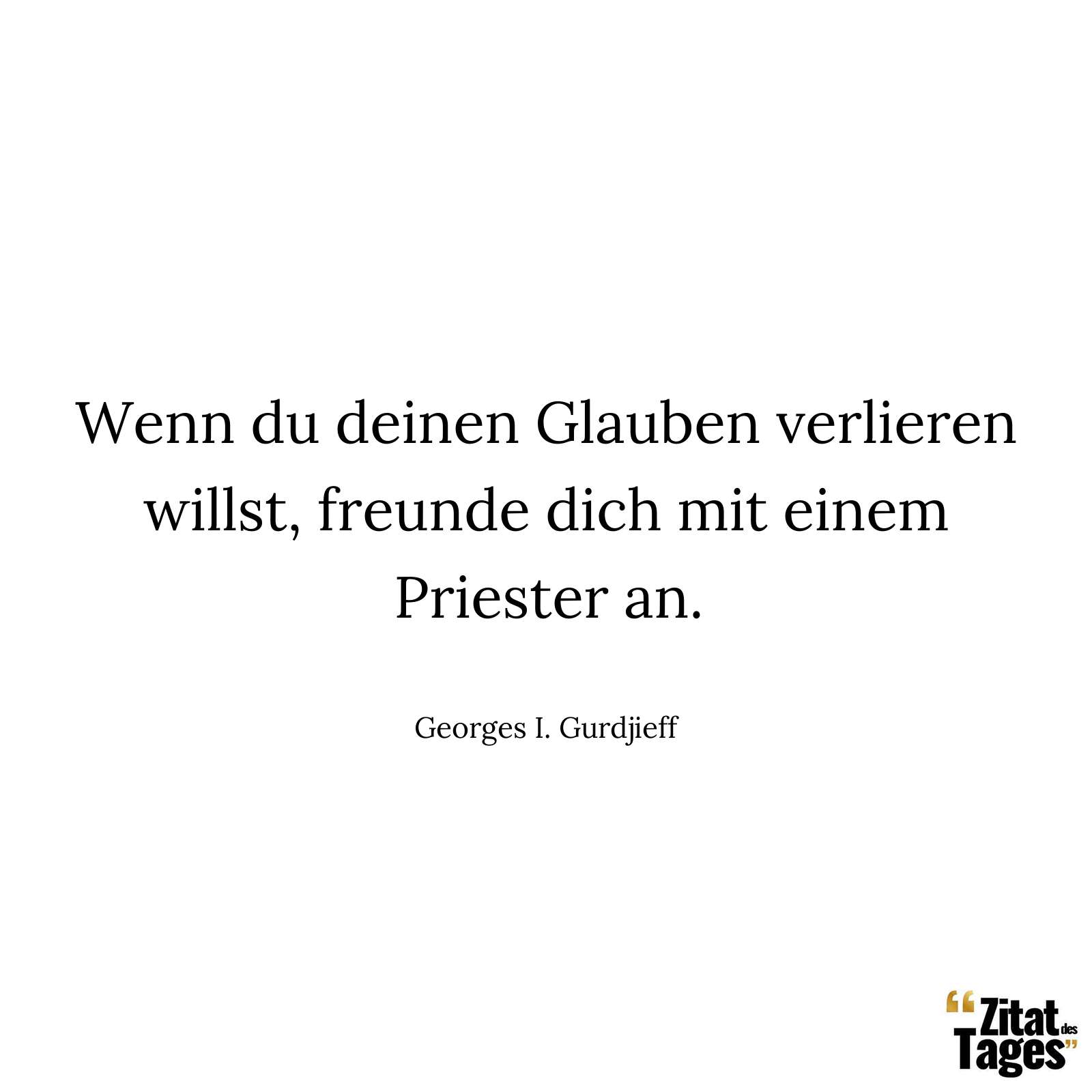 Wenn du deinen Glauben verlieren willst, freunde dich mit einem Priester an. - Georges I. Gurdjieff