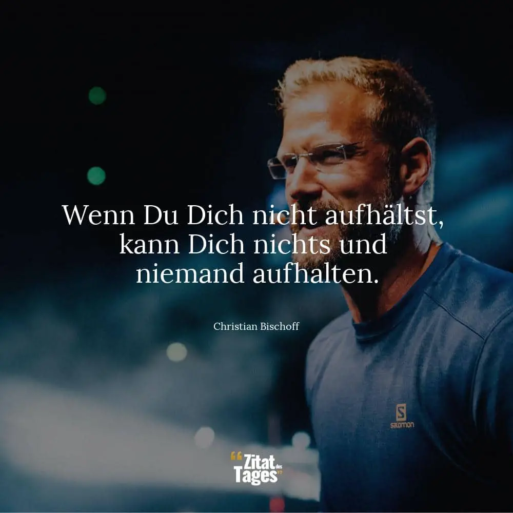 Wenn Du Dich nicht aufhältst, kann Dich nichts und niemand aufhalten. - Christian Bischoff