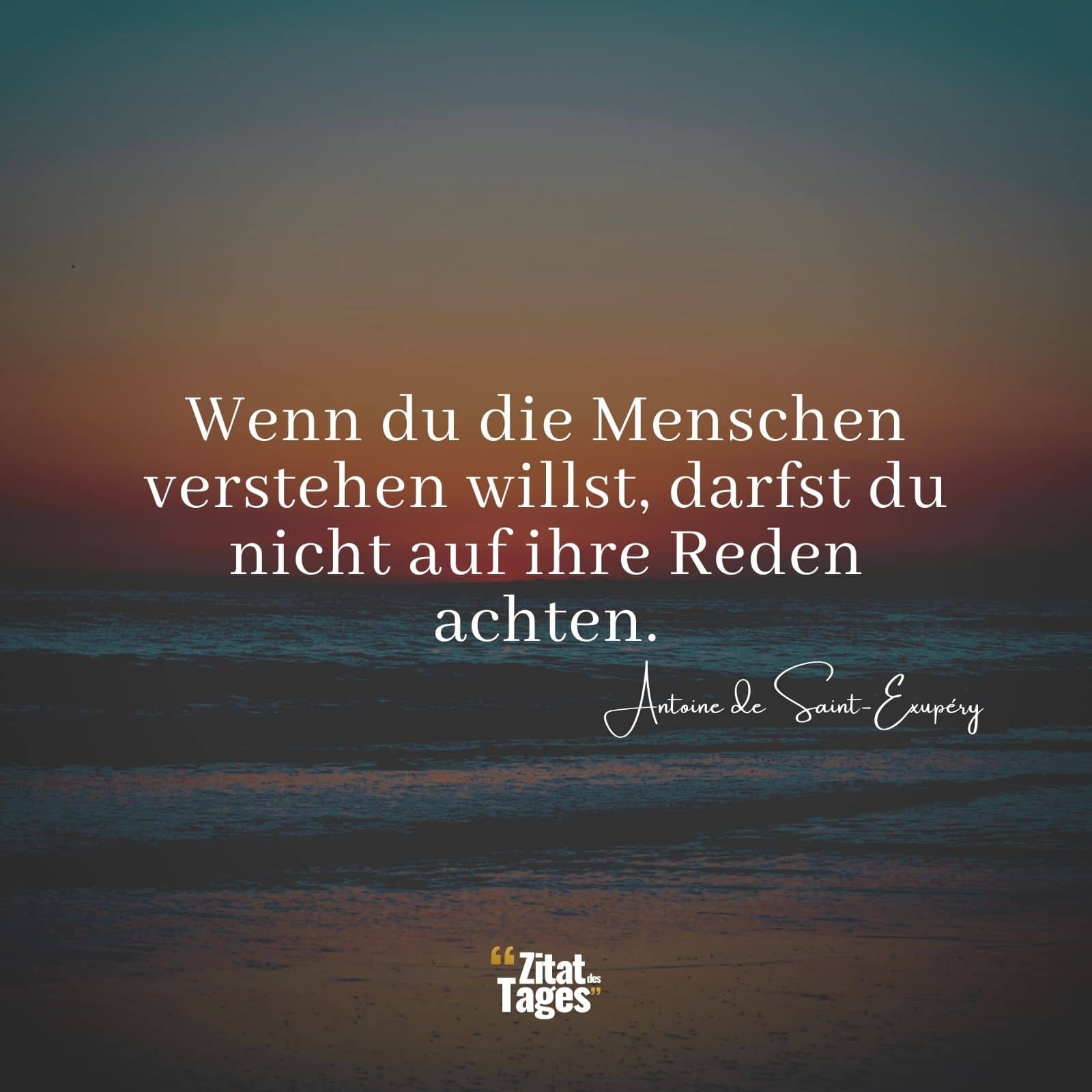 Wenn du die Menschen verstehen willst, darfst du nicht auf ihre Reden achten. - Antoine de Saint-Exupéry