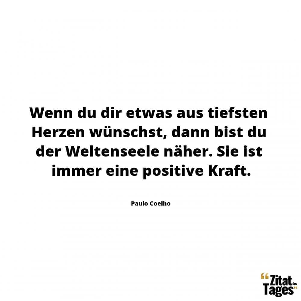 Wenn du dir etwas aus tiefsten Herzen wünschst, dann bist du der Weltenseele näher. Sie ist immer eine positive Kraft. - Paulo Coelho