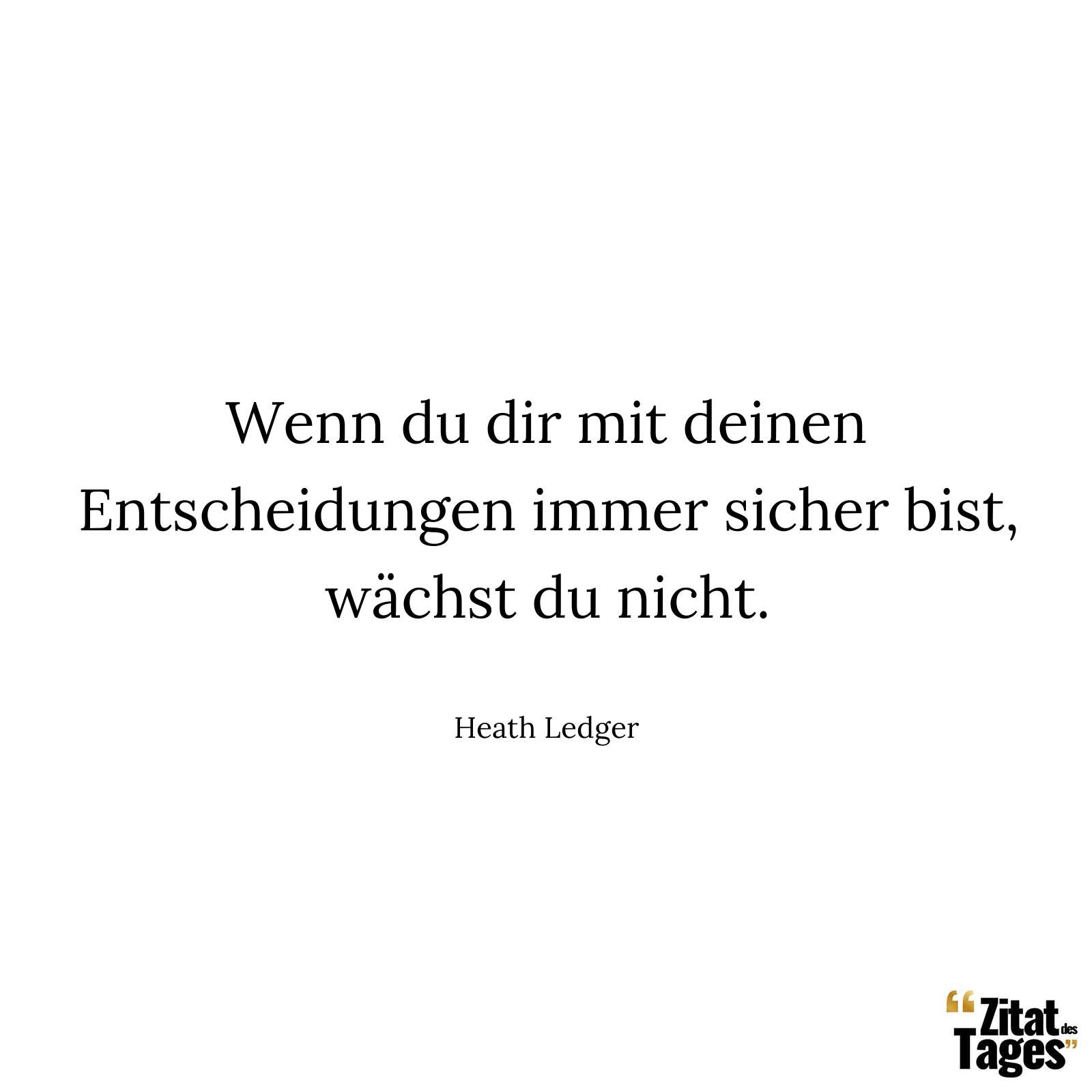 Wenn du dir mit deinen Entscheidungen immer sicher bist, wächst du nicht. - Heath Ledger