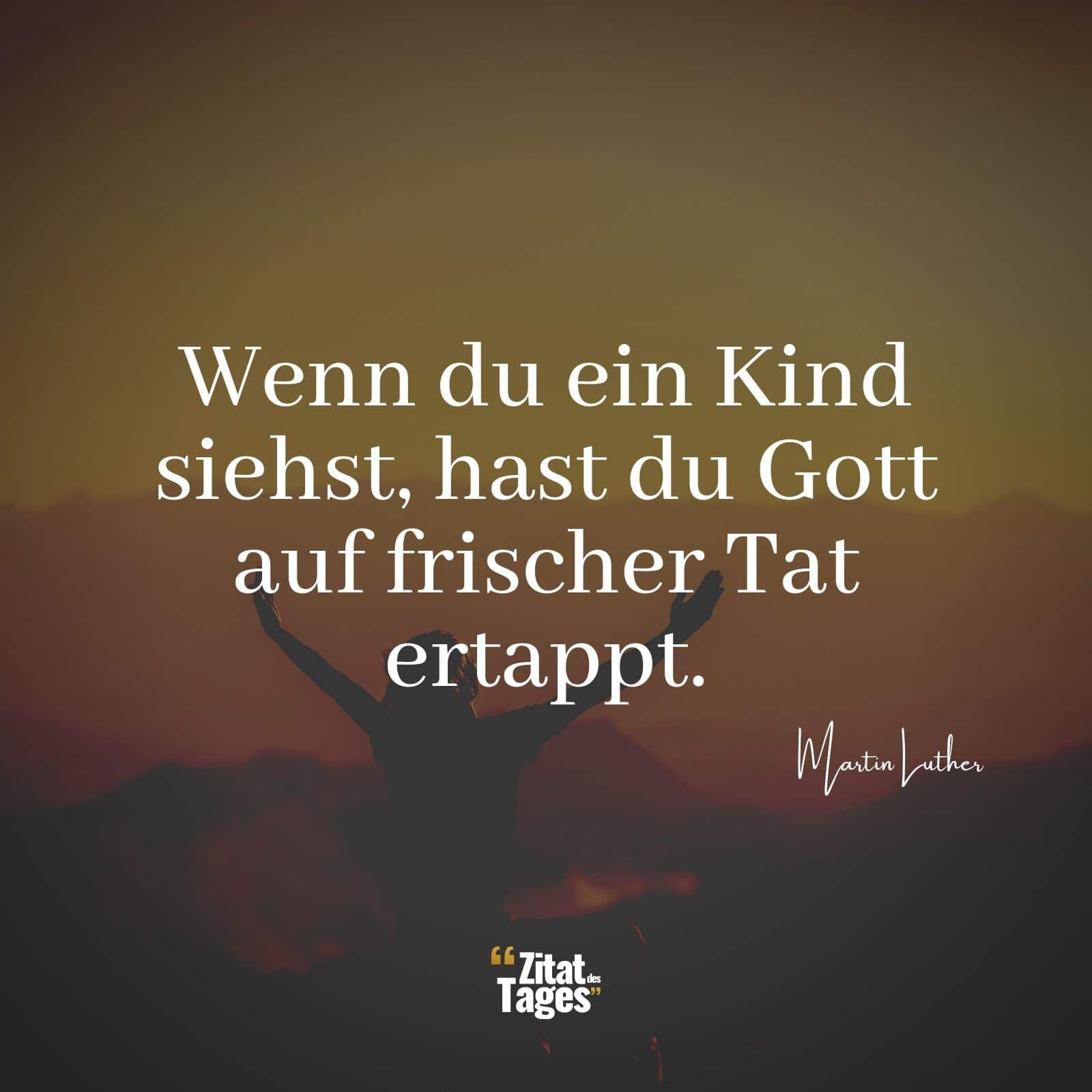 Wenn du ein Kind siehst, hast du Gott auf frischer Tat ertappt. - Martin Luther