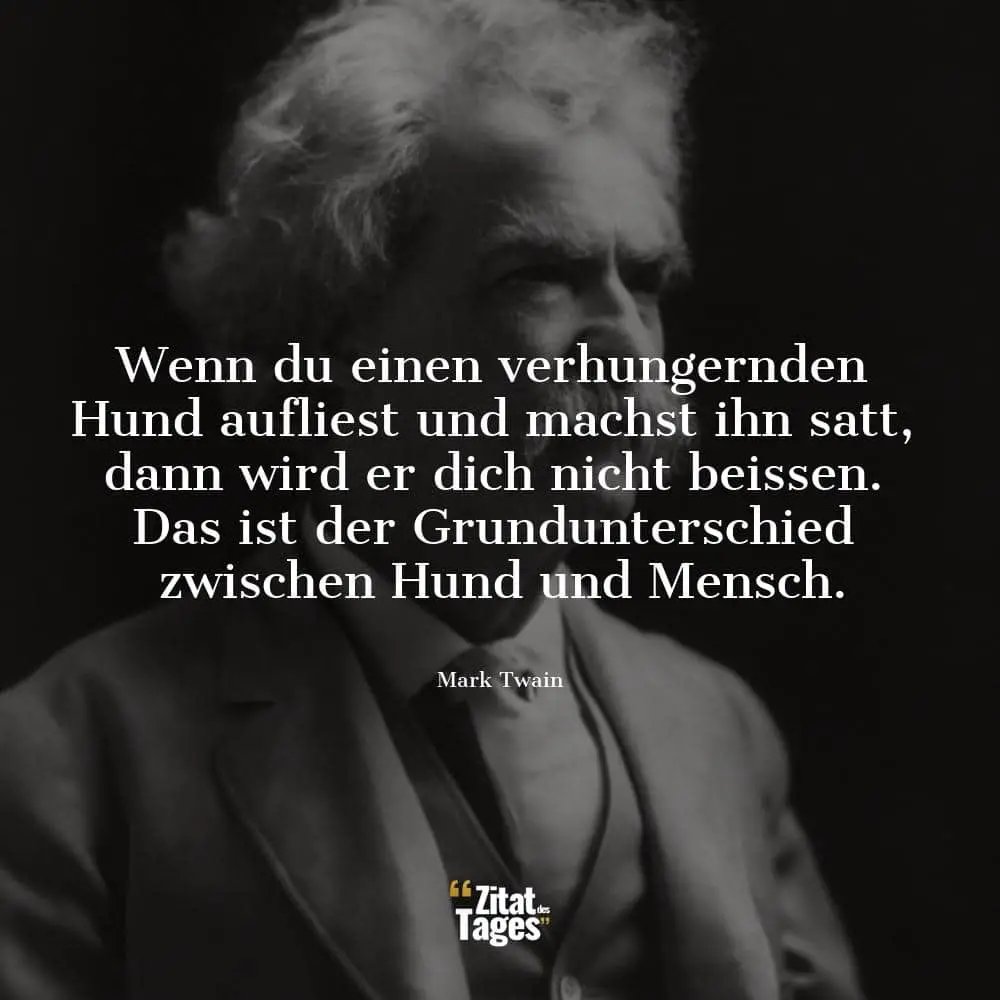 Wenn du einen verhungernden Hund aufliest und machst ihn satt, dann wird er dich nicht beissen. Das ist der Grundunterschied zwischen Hund und Mensch. - Mark Twain