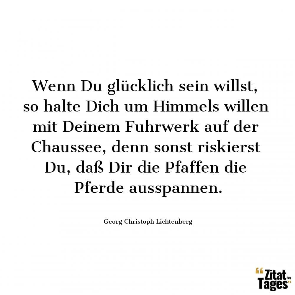 Wenn Du glücklich sein willst, so halte Dich um Himmels willen mit Deinem Fuhrwerk auf der Chaussee, denn sonst riskierst Du, daß Dir die Pfaffen die Pferde ausspannen. - Georg Christoph Lichtenberg