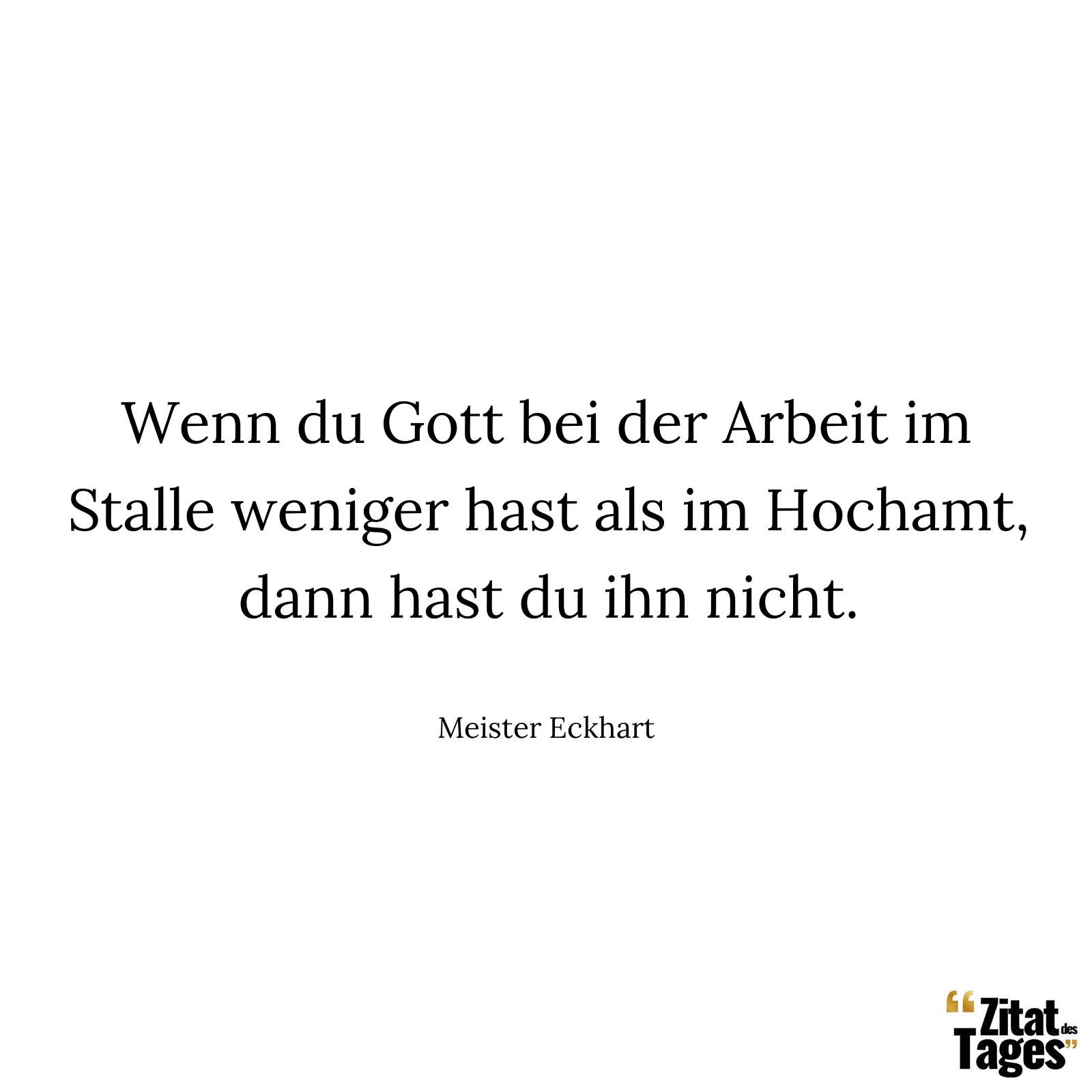 Wenn du Gott bei der Arbeit im Stalle weniger hast als im Hochamt, dann hast du ihn nicht. - Meister Eckhart