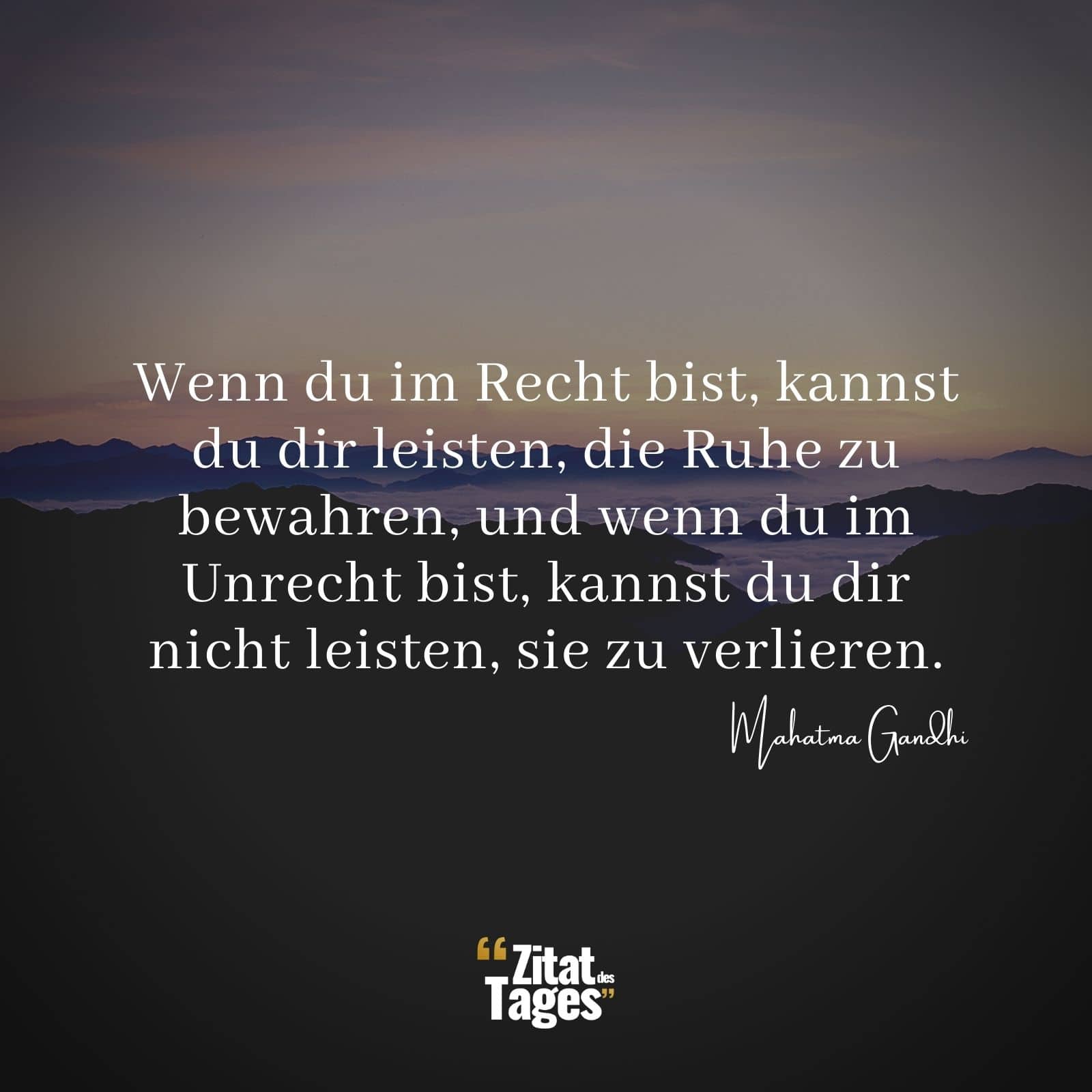 Wenn du im Recht bist, kannst du dir leisten, die Ruhe zu bewahren, und wenn du im Unrecht bist, kannst du dir nicht leisten, sie zu verlieren. - Mahatma Gandhi