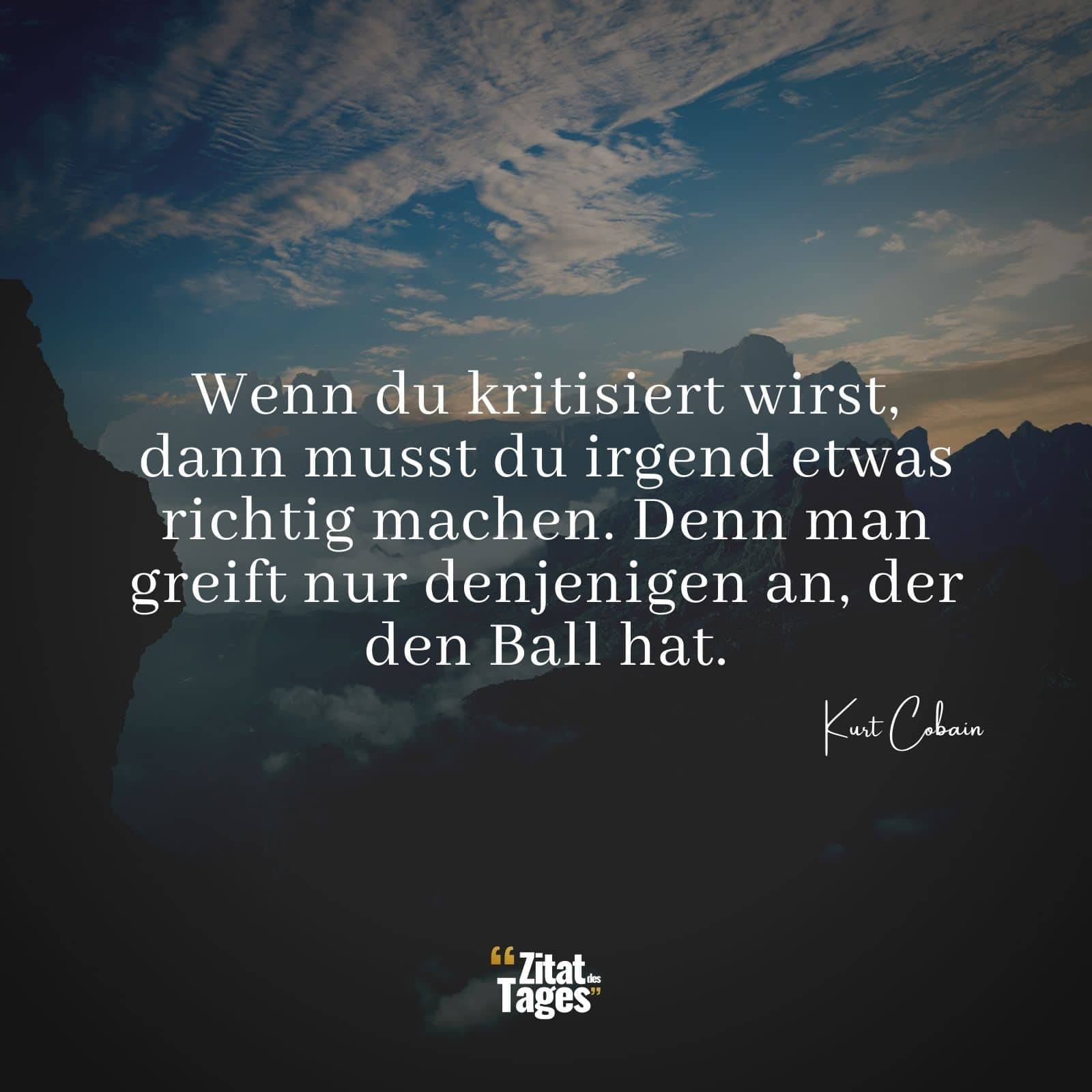 Wenn du kritisiert wirst, dann musst du irgend etwas richtig machen. Denn man greift nur denjenigen an, der den Ball hat. - Kurt Cobain