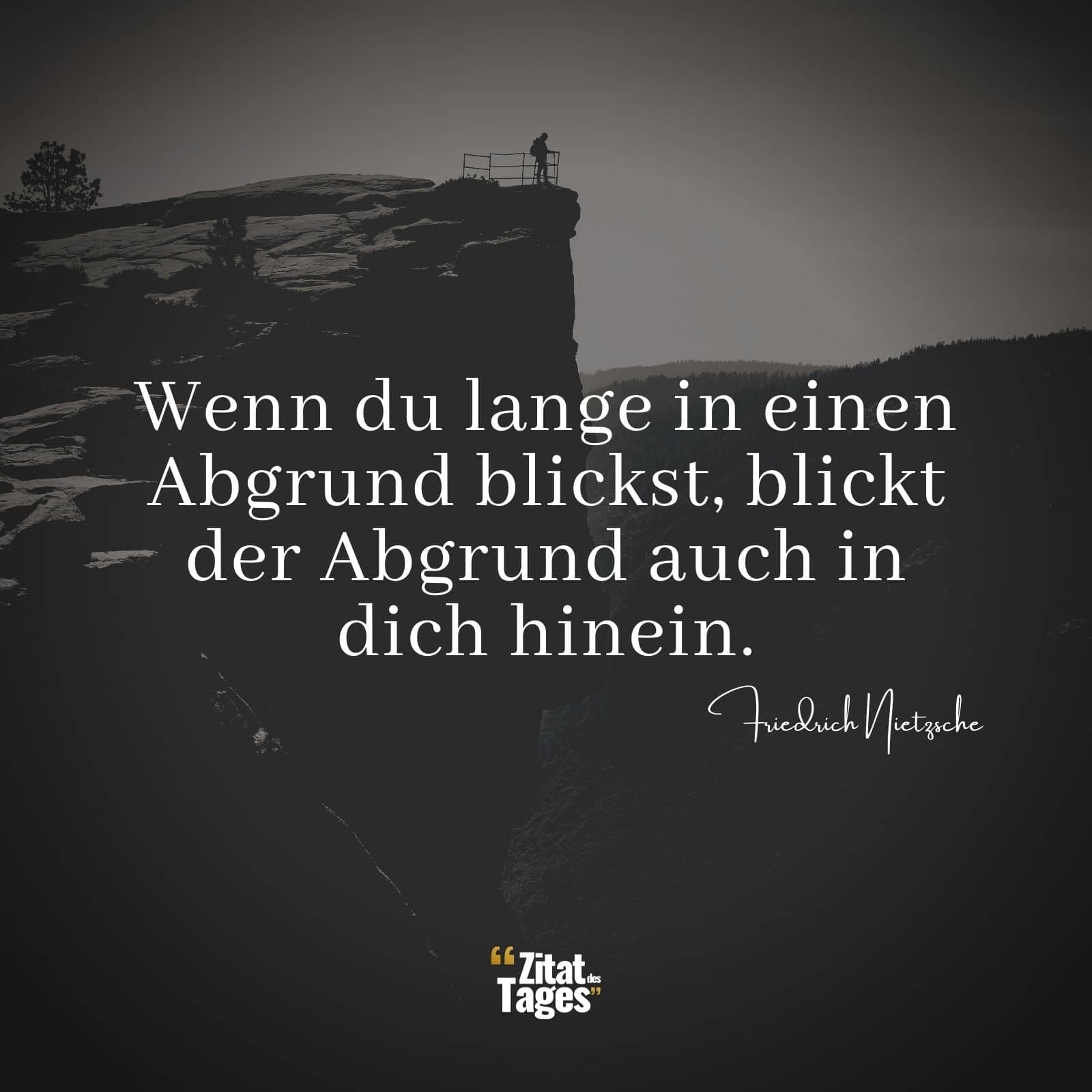 Wenn du lange in einen Abgrund blickst, blickt der Abgrund auch in dich hinein. - Friedrich Nietzsche