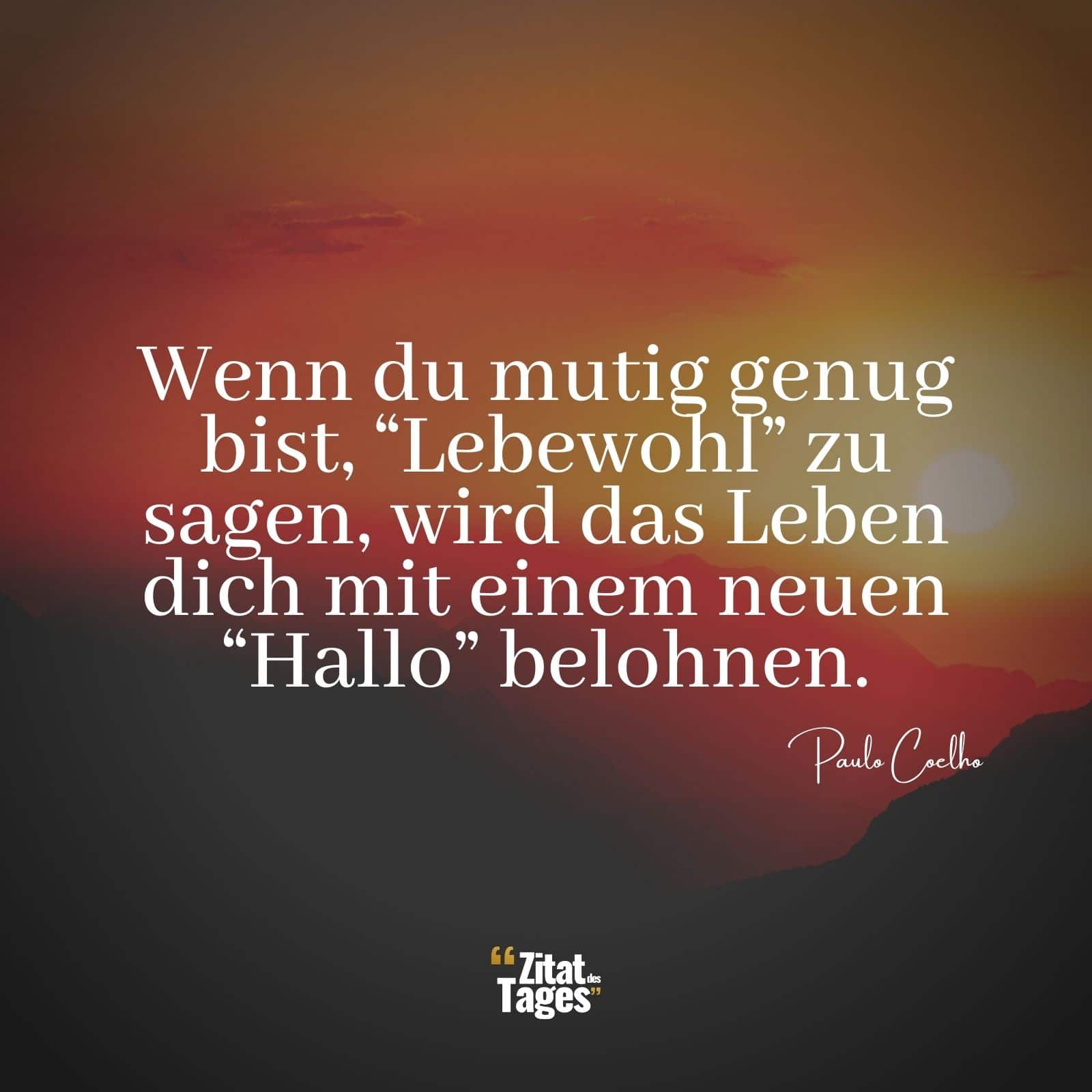 Wenn du mutig genug bist, Lebewohl zu sagen, wird das Leben dich mit einem neuen Hallo belohnen. - Paulo Coelho