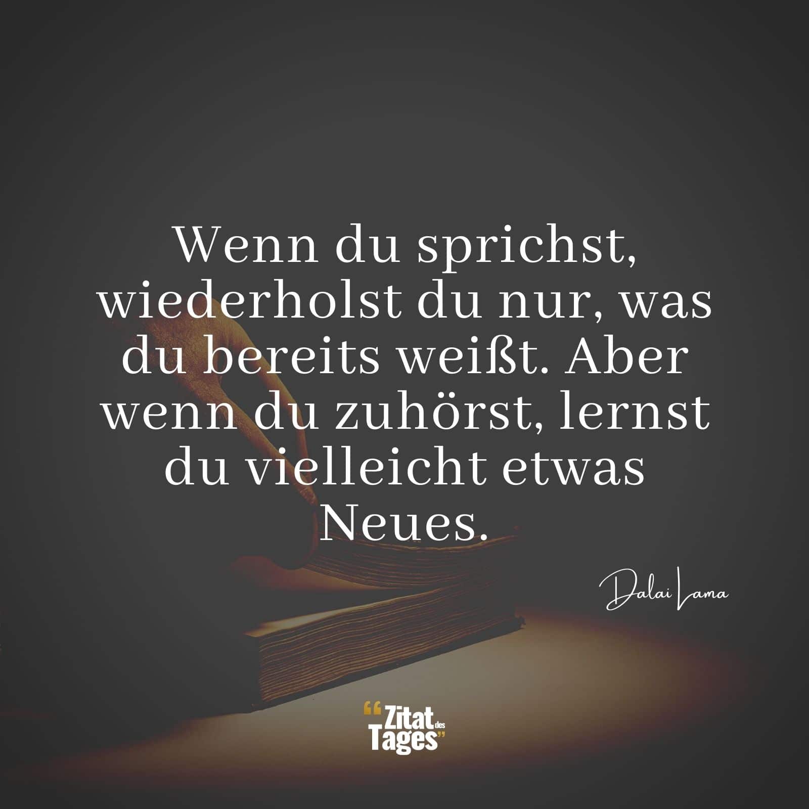 Wenn du sprichst, wiederholst du nur, was du bereits weißt. Aber wenn du zuhörst, lernst du vielleicht etwas Neues. - Dalai Lama