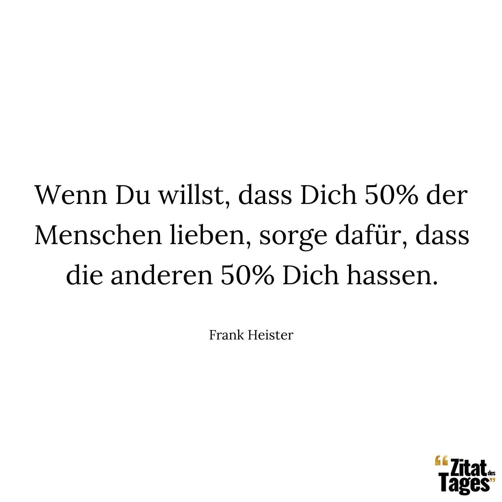 Wenn Du willst, dass Dich 50% der Menschen lieben, sorge dafür, dass die anderen 50% Dich hassen. - Frank Heister